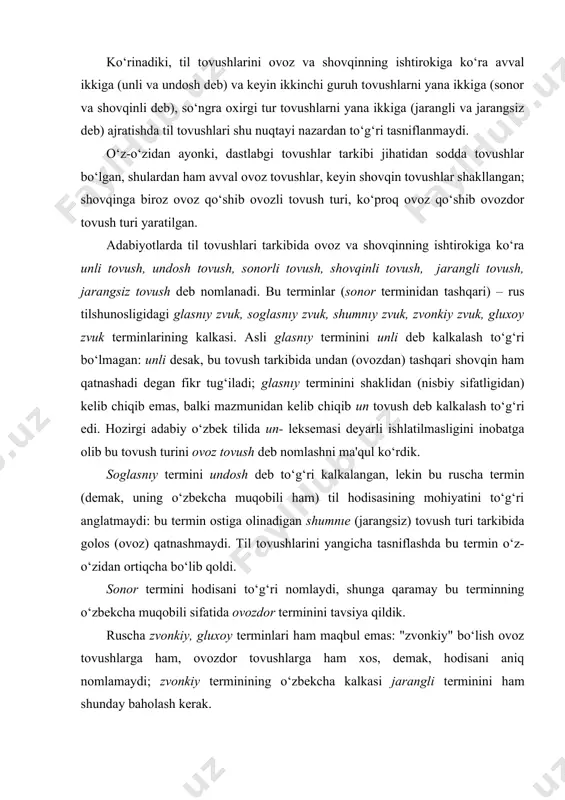 ozdor tovushlarga ham xos, demak, hodisani aniq nomlamaydi; zvonkiy terminining o‘zbekcha kalkasi jarangli terminini ham shunday baholash kerak. gluxoy termini o‘ta noo‘rin; bu terminni o‘zbekchalashtirishda mustaqil yo‘l tutilgan, lekin natija ijobiy bo‘lmagan: jarangsiz deyish hodisani nomlash emas, balki ma'lum bir belgining borligini inkor etishga teng. тovushning tarkibidan kelib chiqib zvonkiy zvuk termini o‘rniga ovozli tovush, gluxoy zvuk termini o‘rniga shovqin tovush terminini ishlatdik. тil tovushlarini yangicha tasniflashda shumnıe zvuki termini va uning o‘zbekcha shovqinli tovush kalkasi o‘z-o‘zidan ortiqcha bo‘lib qoldi. xullas, ovoz va shovqinning ishtirokiga ko‘ra til tovushlaridan ovoz tovush turi bilan shovqin tovush turi o‘zaro, ovozdor tovush turi bilan ovozli tovush turi o‘zaro zidlanish (oppozitsiya) munosabatini, ovoz tovush – ovozdor tovush – ovozli tovush - shovqin tovush turlari o‘zaro pog‘onali munosabatni (gradual munosabatni) aks ettiradi (<lot. gradatio – (pog‘onama-pog‘ona kuchayish(). тovush turlari orasidagi bunday zidlanish munosabati ham, pog‘onali munosabat ham til tovushlarining bir butun tuzumni (sistemani) tashkil etishi haqida …