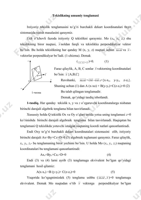 antiradi: axo+byo+czo+d=0 (4) endi (3) va (4) larni ayrib (3) tenglamaga ekvivalent bo’lgan qo’yidagi tenglamani hosil qilamiz: a(x-xo) +b (y-yo)+ c(z-zo)=0 (5) yuqorida ko’rgagnimizdek (5) tenglama ushbu ( , )=0 tenglamaga ekvivalent. demak mo nuqtadan o’tib vektorga perpendikulyar bo’lgan tekislikning hamma nuqtalari (faqatgina shular) berilgan tenglamani qanoatlantiradi. demak, tenglama shu tekislik tenglamasidir. shunday qilib, qo’yidagi tasdiq isbotlandi. 2- tasdiq. x, y, z o’zgaruvchilarga nisbatan birnchi darjali har qanday ax+by+cz+d=0 tenglama tekislikni tasvirlaydi. (3) tenglama tekislikning umumiy tenglamasi deyiladi. misol: m (1,-2,3) nuqtadan o’tib - vektorga perpendikulr bo’gan tekislik tenglamasini to’zing. yechish: berilishiga ko’ra, a=2, b=0, c=4. (2) formulaga ko’ra 2(x-1)+0(y+2)+4(z-3)=0 ga ega bo’lamiz. buni soddalashtirib izlangan tenglamani topamiz: x+2z-7=0 tekislikning fazodagi vaziyatlari tekislikning ushbu ax+by+sz+d=0 (3) ko’rinishdagi umumiy tenglamasini qaraymiz. bu yerda a, b, c, dlar istalgan haqiqiy sonlar bo’lib, a, b, c larning aqalli bittasi noldan farqli bo’lishi kerak. agar a, b, c, d larning barchasi noldan farqli bo’lsa …