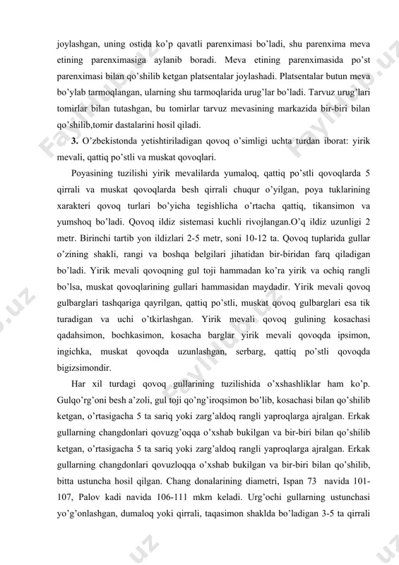 uskat qovoq gulbarglari esa tik turadigan va uchi o’tkirlashgan. yirik mevali qovoq gulining kosachasi qadahsimon, bochkasimon, kosacha barglar yirik mevali qovoqda ipsimon, ingichka, muskat qovoqda uzunlashgan, serbarg, qattiq po’stli qovoqda bigizsimondir. har xil turdagi qovoq gullarining tuzilishida o’xshashliklar ham ko’p. gulqo’rg’oni besh a’zoli, gul toji qo’ng’iroqsimon bo’lib, kosachasi bilan qo’shilib ketgan, o’rtasigacha 5 ta sariq yoki zarg’aldoq rangli yaproqlarga ajralgan. erkak gullarning changdonlari qovuzg’oqqa o’xshab bukilgan va bir-biri bilan qo’shilib ketgan, o’rtasigacha 5 ta sariq yoki zarg’aldoq rangli yaproqlarga ajralgan. erkak gullarning changdonlari qovuzloqqa o’xshab bukilgan va bir-biri bilan qo’shilib, bitta ustuncha hosil qilgan. chang donalarining diametri, ispan 73 navida 101-107, palov kadi navida 106-111 mkm keladi. urg’ochi gullarning ustunchasi yo’g’onlashgan, dumaloq yoki qirrali, taqasimon shaklda bo’ladigan 3-5 ta qirrali tumshuqchasi bor. tugunchasi pastki bo’lib, uchta, ba’zida 4-5 ta mevabarglardan yuzaga keladi. qovoq mevasining ichki bo’shlig’i bo’lib, unda platsenta va urug’lari bor. po’stlog’ida sovut qatlami bor, bu qatlam qattiq po’stli …