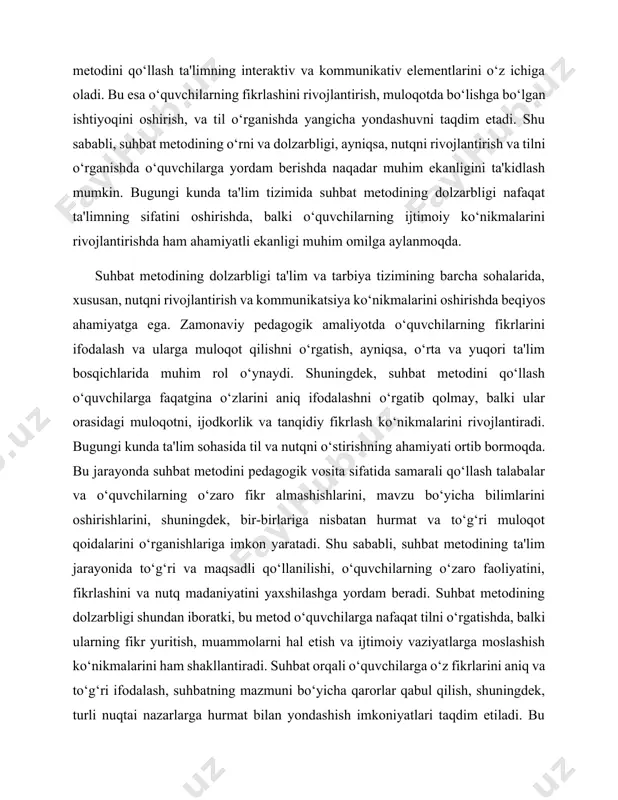 rlariga nisbatan hurmat va to‘g‘ri muloqot qoidalarini o‘rganishlariga imkon yaratadi. shu sababli, suhbat metodining ta'lim jarayonida to‘g‘ri va maqsadli qo‘llanilishi, o‘quvchilarning o‘zaro faoliyatini, fikrlashini va nutq madaniyatini yaxshilashga yordam beradi. suhbat metodining dolzarbligi shundan iboratki, bu metod o‘quvchilarga nafaqat tilni o‘rgatishda, balki ularning fikr yuritish, muammolarni hal etish va ijtimoiy vaziyatlarga moslashish ko‘nikmalarini ham shakllantiradi. suhbat orqali o‘quvchilarga o‘z fikrlarini aniq va to‘g‘ri ifodalash, suhbatning mazmuni bo‘yicha qarorlar qabul qilish, shuningdek, turli nuqtai nazarlarga hurmat bilan yondashish imkoniyatlari taqdim etiladi. bu o‘quvchilarning jamiyatda o‘z o‘rnini topishlari uchun zarur bo‘lgan asosiy ko‘nikmalarni rivojlantiradi. suhbat metodining dolzarbligi, shuningdek, ta'limning ijtimoiy vazifalarini bajarishda ham o‘z aksini topadi. suhbat, o‘quvchilarga ijtimoiy vaziyatlarda o‘z fikrlarini erkin va ishonch bilan bildirishga yordam beradi. shu bilan birga, bu metod o‘quvchilarga jamoada ishlash, guruhda muammolarni hal qilish va ijtimoiy muammolarni e'tiborga olish kabi ko‘nikmalarni rivojlantirishga yordam beradi. shunday qilib, suhbat metodining ta'lim jarayonida o‘rni nafaqat ta'limning sifatini oshirishda, …