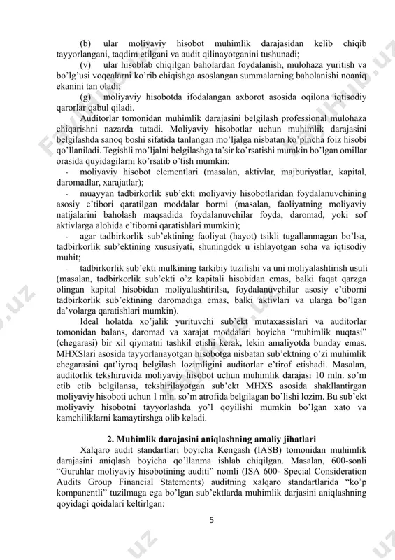 ounting principles (aqsh)) standartlarida ham aniq tavsiya yoki takliflar keltirilmagan. moliyaviy hisobot boyicha muhimlik darajasi chegarasini belgilash mutaxassisning amaliy ko’nikmalari, bilim darajasi va sub’ekt moliyaviy-xo’jalik faoliyatining xususiyatlarini tushunish darajasiga bog’liqdir. muhimlik darajasini aniqlash tartibi mhxslariga nisbatan auditning xalqaro standartlarida (axs) kengroq yoritilgan. xususan, 315-sonli “muhim buzib ko’rsatishlar risklarini tadbirkorlik sub’ektini va uning muhitini bilish asosida aniqlash va baholash”, 320-sonli “auditni rejalashtirish va bajarishda muhimlik”, 450-sonli “audit jarayonida aniqlangan buzib ko’rsatishlarni baholash”, 600-sonli “maxsus ko’rib chiqishlar – guruh moliyaviy hisobotlarining auditi (jumladan komponent auditorlari ishlari)” nomli auditning xalqaro standartlarida yoritilgan. moliyaviy hisobotlar auditini o’tkazishda auditorning umumiy maqsadlari moliyaviy hisobotda firibgarlik yoki xatoga yo’l qoyilishi natijasida muhim buzib ko’rsatishlar bor-yo’qligi xususida auditorga moliyaviy hisobot barcha muhim jihatlarda moliyaviy hisobotni taqdim etishning qo’llaniladigan asosiga muvofiq tayyorlanganligi to’g’risida o’z fikrini bildirish; moliyaviy hisobot boyicha hisobot (xulosa) chiqarish va audit natijalariga muvofiq axs talab etgan axborotni taqdim etish imkonini beradigan oqilona ishonch hosil qilishdan iborat. …