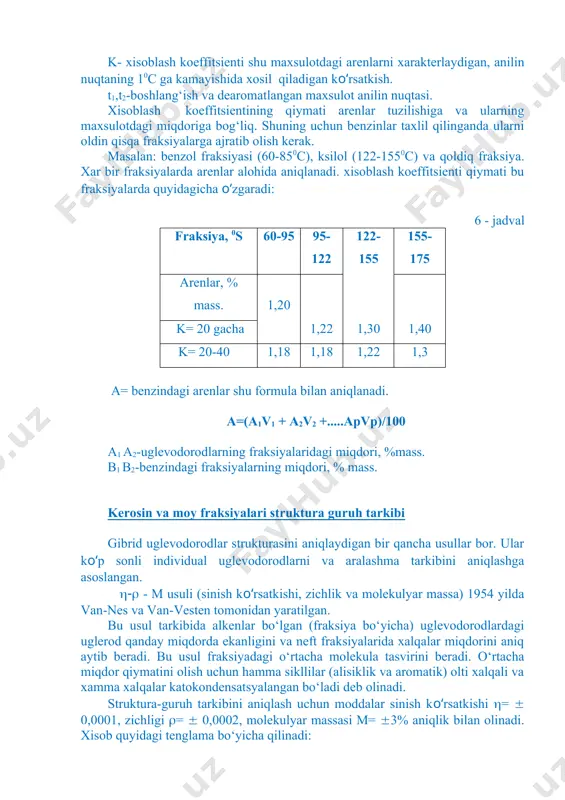 ladi. bu usullarni quyidagicha turlarga bo‘lish mumkin. kimyoviy, fizikavy-kimyoviy, aralash va fizik usullardir: 1. kimyoviy usul (metod) – uglevodorodlarning ma'lum sinflari reagentlar bilan reaksiyaga kirishadi (arenlar va alkenlar bilan). arenlar yoki alkenlar miqdori xosil bo‘lgan maxsulot xajmi yoki miqdori bilan aniqlanadi. misol: nitrirlash va sulfirlash. 2. fizik - kimyoviy usul, bu usulga ekstraksya, adsorbsya kiradi. masalan: arenlarni so2 gaz bilan, dimetilsulfat va anilin bilan ekstraksiya qilish, shu uglevodorodlarni silikagelda adsorbsiyalash. 3. aralash usulda barcha usullar birgalikda qo‘llaniladi. 4. fizik usul, bu usulda asosan optik xususyati tekshiriladi. 9.3. benzinlarning guruh tarkibini aniqlash benzin tarkibidagi arenlarni aniqlashda, aralash usul (bir nesha usullar birgalikda) qo‘llanilib, anilin nuqtasi topiladi. bu usul bir xil xajmda erigan benzin va anilinni, arenlarni ajratib olishga qadar va ajratib olgandan keyin kritik xaroratning o‘zgarishi bilan o‘lchanadi. a= k (t2 – t1), % a- arenlar, % mass. k- xisoblash koeffitsienti shu maxsulotdagi arenlarni xarakterlaydigan, anilin nuqtaning 10c ga kamayishida xosil …