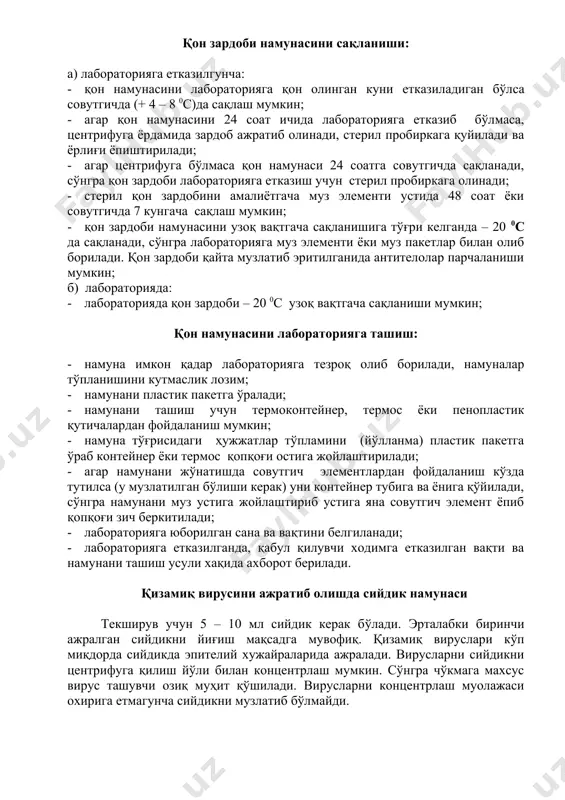 24 соат сақланиши мумкин; · қонни музлатиш мумкин эмас; · агарда лабораторияда центрифуга бўлмаса қонни зардоб ажралгунча совутгичда сақланади; · эхтиёткорлик билан зардобни бошқа стерил пробиркага олинади; · пробирка ёрлиғида беморнинг исми шарифи ёки идентификация рақами, намуна олинган кун ва намуна тури кўрсатилиши керак; · намунани текширувга жўнатилгунча + 4 – 80с совутгичда сақланади; · лаборатор текширувлар учун йўлланма шакли тартиб бўйича тўлдирилади; · йўлланмани барча қисмлари муҳим ҳисобланади; қон зардоби намунасини сақланиши: а) лабораторияга етказилгунча: · қон намунасини лабораторияга қон олинган куни етказиладиган бўлса совутгичда (+ 4 – 8 0с)да сақлаш мумкин; · агар қон намунасини 24 соат ичида лабораторияга етказиб бўлмаса, центрифуга ёрдамида зардоб ажратиб олинади, стерил пробиркага қуйилади ва ёрлиғи ёпиштирилади; · агар центрифуга бўлмаса қон намунаси 24 соатга совутгичда сақланади, сўнгра қон зардоби лабораторияга етказиш учун стерил пробиркага олинади; · стерил қон зардобини амалиётгача муз элементи устида 48 соат ёки совутгичда 7 кунгача сақлаш мумкин; · …