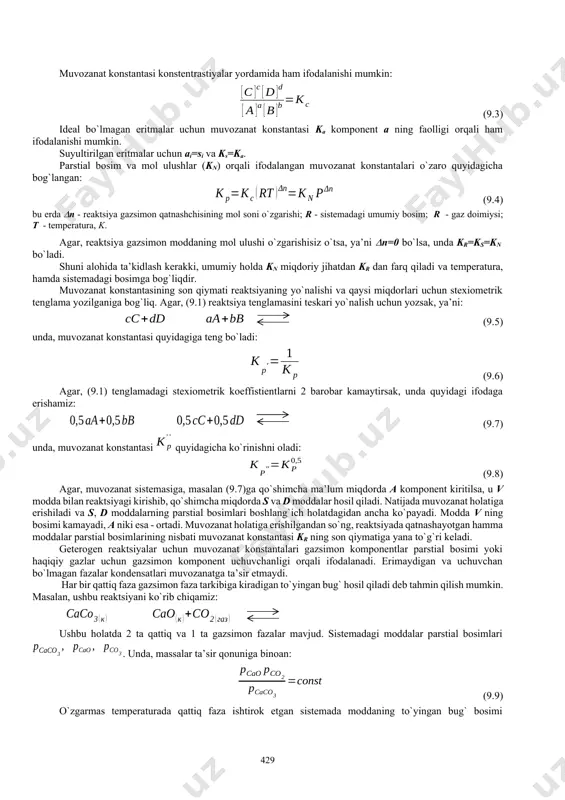 oddalar o`zaro kimyoviy ta’siri (to`g`ri reaktsiya) bilan birga, reaktsiya mahsulotlarining o`zaro kimyoviy ta’sirida boshlang`ich moddalar hosil bo`lishi (teskari reaktsiya) mumkin. to`g`ri reaktsiya o`tib borishi bilan uning tezligi kamaysa, shu davrda mahsulot ortishi bilan teskari reaktsiya tezligi o`sadi. to`g`ri va teskari reaktsiya tezliklari tenglashishi bilan kimyoviy muvozanat holati boshlanadi. tashqi sharoitlar buzilmasdan turganda muvozanat aralashmadagi moddalar tarkibi va konstentrastiyasi o`zgarmas bo`ladi. tashqi sharoitlarning cheksiz kichik o`zgarishi, muvozanat holatini cheksiz o`zgarishiga olib keladi. demak, kimyoviy reaktsiyalar termodinamik muvozanat holatida borishi va ularga termodinamik muvozanatning umumiy shartlarini qo`llash mumkin. kimyoviy reaktsiyada qatnashayotgan moddalarning parstial bosimlari yoki muvozanat konstentrastiyalari o`rtasidagi bog`liqlik massalar ta’sir qonuni bilan ifodalanadi. muvozanat holatidagi gomogen gazli kimyoviy reaktsiya uchun: (9.1) agar, reaktsiya komponentlari - ideal gazlar bo`lsa, quyidagi tenglama to`g`ri keladi: (9.2) bu erda a,b,c,d - a,v,s,d moddalarning stexiometrik koeffistientlari; ri - tegishli stexiometrik koeffistientlar darajasidagi a, v, s, d komponentlarning parstial bosimlari. o`zgarmas kr ning qiymati muvozanat konstantasi deb …
