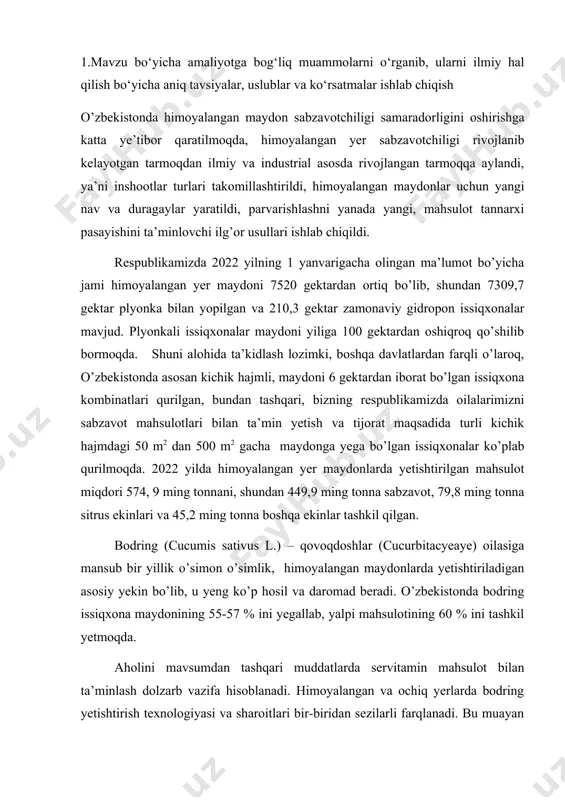 irlar, kuzatish, o’lchash, tahlil va hisoblashlar umum qabul qilingan butun rossiya o’simlikshunoslik institut (vir), o’zbekiston sabzavot-poliz yekinlari va kartoshkachilik ilmiy tadqiqot institut (uzniiobkik) «sabzavotchilik, polizchilik va kartoshkachilikda tajribalar o’tkazish metodikasi» (b.j.azimov, b.b.azimov, 2002), sabzavot xo’jaligi ilmiy tadqiqot instituti (niiox) uslubi hamda tavsiyalari asosida olib borildi tadqiqotning ilmiy jixatdan yangilik darajasi. samarqand viloyati bulung’ur tumani “yangi ariq issiqxonasi” fermer xo’jaligi sharoitida ilk bor bodringning durafshon f1-nazorat, orzu f1, kuraj, rolan f1, samar f1 nav va duragaylari plnyonkali issiqxonalarda yetishtirilib o’rganildi. mazkur nav va duragaylarning o’sishi, rivojlanishi va hosildorligi o’rganilib, yuqori sifatli hosilli nav va duragaylarni yetishtirish ilmiy asoslandi. shuning bilan bir qatorda bodring duragaylarini plyonkali issiqxonalarda o’stirish iqtisodiy samaradorligi aniqlandi. tadqiqotning asosiy masalalari va farazlari. bahorgi plyonkali issiqxonalar sharoitida bodring turli nav va duragaylarini o’stirilganda o’simlikning o’sishi rivojlanishi, hosilining shakllanishi, hosil sifati, hosildorlik va iqtisodiy samaradorlik ko’rsatkichlari o’rganildi va eng yuqori hosil olishni ta’minlaydigan nav va duragaylar ajratildi va ishlab chiqarishga …
