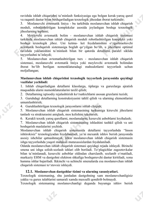 chun qo‘llaniladi. 2.8. rusumini (markasini) belgilovchi jihozlar. 3. transportlashtirilgan ombor (transport - ombor) sistemasi. 3.1. konveyerlar. 3.2. elektrlashgan robortli karalar (robort kara). 3.3. aravachalar, telferlar, taklagichlar. 3.4. avtomatlashgan ombor to‘plagich jihozlari. 3.5. yuklanishni ortirib beruvchi qurilma. 3.6. mahsulotlarni joylashtirish uchun yashiklar. 4. keskich uskunalar. 4.1. kesuvchi asbob. 4.2. yordamchi asbob. 4.3. maxsus vazifalarni bajarish uchun asbob va uskunalar. 4.4. texnologik uskunalar (moslamalar). 4.5. yo‘ldosh uskunalar. 4.6. asboblarni texnik diagnostika qiluvchi qurilma. 5. avtomashtirilgan boshqarish sistemasi. 5.1. ishlab chiqarishni tayyorlashda avtomashtirilgan boshqarish sistemasi. 5.2. ishlab chiqarishda avtomashtirilgan boshqarish sistemasi. 5.3. texnalogik jarayonlarni avtomashtirilgan boshqarish sistemasi. 5.4. transport - ombor sistemasini avtomashtirilgan boshqarish sistemasi. 5.5. asboblar ta’minotida avtomashtirilgan boshqarish sistemasi. 5.6. nazoratni ta’minlashda avtomashtirilgan boshqarish sistemasi. 5.7. chiqindilardan tozalashda avtomashtirilgan boshqarish sistemasi. 5.8. ilmiy tatqiqot ishlarini bajarish uchun avtomatlashtirilgan sistema. 6. moslanuvchan ishlab chiqarish sistemasidan foydalanishning afzallik tamonlari. 6.1. asbobolar zaxirasining mavjudligi. 6.2. dastgoh va boshqa mexanik jihozlar uchun zaxira qismlarining mavjudligi. …