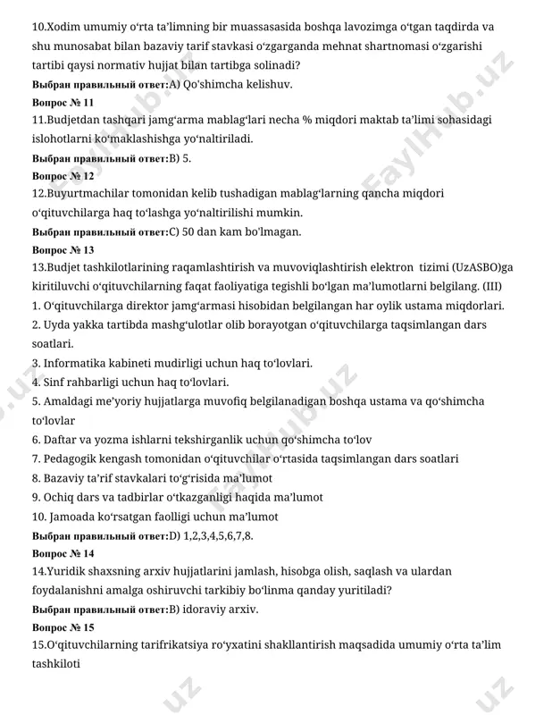 hi tartibi qaysi normativ hujjat bilan tartibga solinadi? выбран правильный ответ:а) qo'shimcha kelishuv. вопрос № 11 11.budjetdan tashqari jamg‘arma mablag‘lari necha % miqdori maktab ta’limi sohasidagi islohotlarni ko‘maklashishga yo‘naltiriladi. выбран правильный ответ:в) 5. вопрос № 12 12.buyurtmachilar tomonidan kelib tushadigan mablag‘larning qancha miqdori o‘qituvchilarga haq to‘lashga yo‘naltirilishi mumkin. выбран правильный ответ:с) 50 dan kam bo'lmagan. вопрос № 13 13.budjet tashkilotlarining raqamlashtirish va muvoviqlashtirish elektron tizimi (uzasbo)ga kiritiluvchi o‘qituvchilarning faqat faoliyatiga tegishli bo‘lgan ma’lumotlarni belgilang. (iii) 1. o‘qituvchilarga direktor jamg‘armasi hisobidan belgilangan har oylik ustama miqdorlari. 2. uyda yakka tartibda mashg‘ulotlar olib borayotgan o‘qituvchilarga taqsimlangan dars soatlari. 3. informatika kabineti mudirligi uchun haq to‘lovlari. 4. sinf rahbarligi uchun haq to‘lovlari. 5. amaldagi me’yoriy hujjatlarga muvofiq belgilanadigan boshqa ustama va qo‘shimcha to‘lovlar 6. daftar va yozma ishlarni tekshirganlik uchun qo‘shimcha to‘lov 7. pedagogik kengash tomonidan o‘qituvchilar o‘rtasida taqsimlangan dars soatlari 8. bazaviy ta’rif stavkalari to‘g‘risida ma’lumot 9. ochiq dars va tadbirlar o‘tkazganligi …