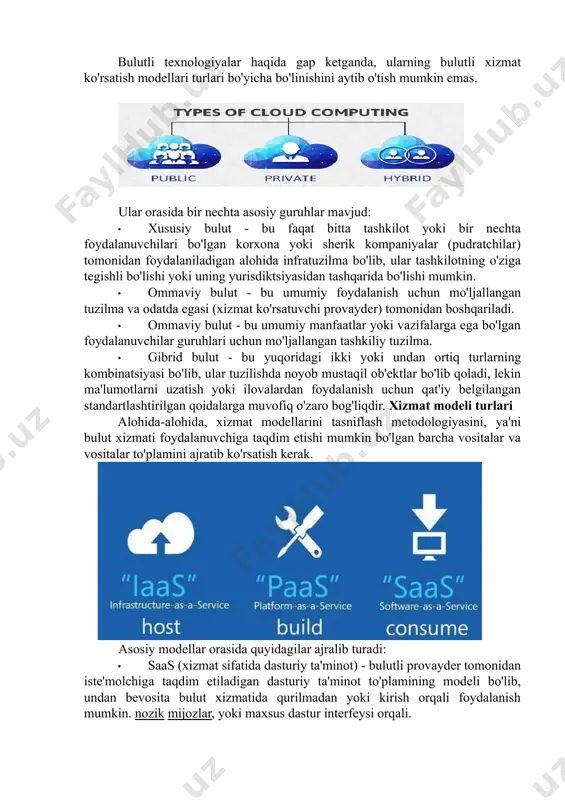 ishda qayta taqsimlash); · elastiklik (xizmatlarni istalgan vaqtda avtomatik ravishda va qo'shimcha xarajatlarsiz taqdim etish, kengaytirish yoki toraytirish qobiliyati); · iste'molchilarga ko'rsatiladigan xizmatlarni hisobga olish (ishlatilgan trafikning abstraktsiyasi, foydalanuvchilar soni va ularning operatsiyalari, o'tkazish qobiliyati va boshqalar). joylashtirish modellarining umumiy tasnifi bulutli texnologiyalar haqida gap ketganda, ularning bulutli xizmat ko'rsatish modellari turlari bo'yicha bo'linishini aytib o'tish mumkin emas. ular orasida bir nechta asosiy guruhlar mavjud: · xususiy bulut - bu faqat bitta tashkilot yoki bir nechta foydalanuvchilari bo'lgan korxona yoki sherik kompaniyalar (pudratchilar) tomonidan foydalaniladigan alohida infratuzilma bo'lib, ular tashkilotning o'ziga tegishli bo'lishi yoki uning yurisdiktsiyasidan tashqarida bo'lishi mumkin. · ommaviy bulut - bu umumiy foydalanish uchun mo'ljallangan tuzilma va odatda egasi (xizmat ko'rsatuvchi provayder) tomonidan boshqariladi. · ommaviy bulut - bu umumiy manfaatlar yoki vazifalarga ega bo'lgan foydalanuvchilar guruhlari uchun mo'ljallangan tashkiliy tuzilma. · gibrid bulut - bu yuqoridagi ikki yoki undan ortiq turlarning kombinatsiyasi bo'lib, ular tuzilishda noyob …