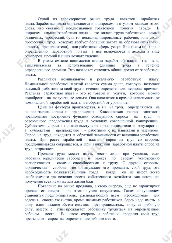 рые нужны ему постоянно. а количество этих жизненных средств и их цена на рынке не зависят от того, продал работник свой труд или нет. эта особенность имеет огромное значение для рыночной экономики в целом. существенная особенность товара труд заключается также в его полезности после начала использования. он не уничтожается при использовании, а, напротив, создает или участвует (по теории предельной производительности) в создании благ. одной из характеристик рынка труда является заработная плата. заработная плата определяется и в широком, и в узком смысле этого слова, что связано с неоднозначной трактовкой понятия «труд». в широком смысле заработная плата – это оплата труда работников самых различных профессий, будь то неквалифицированные рабочие, или люди профессий, труд которых требует больших затрат на образование (врачи, юристы, преподаватели), или работники сферы услуг. при таком подходе к определению заработной платы в нее включаются и доходы в виде гонораров, премий и иных вознаграждений. в узком смысле понимается ставка заработной платы, …