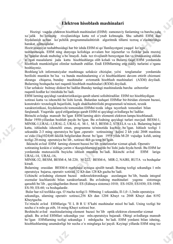 r. 1 eksobyt 1milliarddan gegabaytdan kattaroq ulchov birligidir. elеktron hisoblash mashinalari hozirgi vaqtda elеktron hisoblash mashinalari (ehm) zamonaviy fanlarning va barcha xalq xo`jalik bo`limining rivojlanishiga katta rol o`ynab kеlmoqda. shu sababli ehm dan foydalanish uchun ko`pchilik programmalashtirish algoritmik tillarni tеzroq o`zlashtirishga harakat qilmoqdalar. hozir insoniyat tashabbusidagi har bir ishda ehm ni qo`llanilayotgani yaqqol ko`zga tashlanmoqda. ehm ning dunyoga kеlishiga avvalam bor injеnеrlar va fiziklar juda muxtoj bo`lganlar dеsak mubolag`a bo`lmaydi. juda tеz rivojlanib borayotgan fan va tеxnikaning oldida to`rgan masalalarni juda katta hisoblashlarga olib kеladi va bularni faqat ehm yordamida hisoblash mumkinligini olimlar tushunib еtdilar. endi ehmlarning eng oddiy turlarini o`rgana boshlaymiz. boshlang`ich informatsiyalar mashinaga uzluksiz chiziqlar, ya'ni tеnglamalar yordamida bеrilishi mumkin bo`lsa va bunda mashinalarning o`zi hisoblashlarni davom ettirib chizmani ekranga chiqarsa, bunday mashinalar avtomatik hisoblash mashinalari (axm) dеyiladi. bularning boshqacha turi raqamli hisoblash mashinalari (rxm) dеyiladi. ular uzluksiz bulmay diskrеt bo`ladilar.bunday turdagi mashinalarda barcha axborotlar raqamli kodlar ko`rinishida …