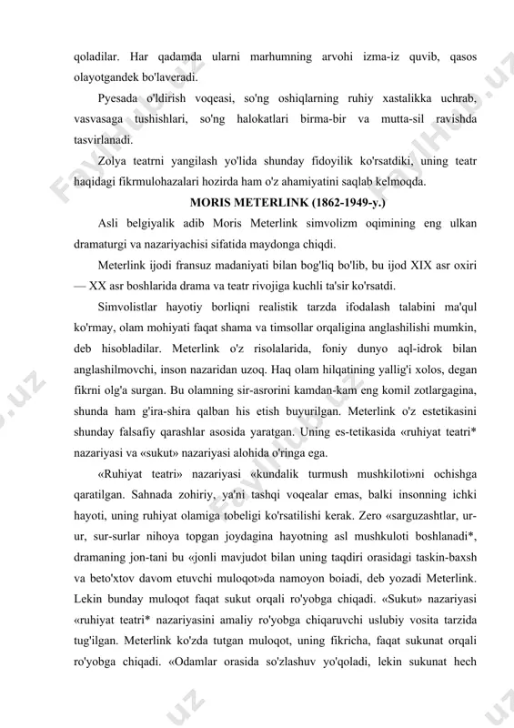 t»da namoyon boiadi, deb yozadi meterlink. lekin bunday muloqot faqat sukut orqali ro'yobga chiqadi. «sukut» nazariyasi «ruhiyat teatri* nazariyasini amaliy ro'yobga chiqaruvchi uslubiy vosita tarzida tug'ilgan. meterlink ko'zda tutgan muloqot, uning fikricha, faqat sukunat orqali ro'yobga chiqadi. «odamlar orasida so'zlashuv yo'qoladi, lekin sukunat hech qachon yo'qolmaydi; asl hayot faqat sukunatdan iboratdir; sukunatgina iz qoldiruvchi hayotning o'zginasidir*. meter-linkning fikricha, odamlar asosiy narsalar haqida so'z ochmay, ar-zimas, yuzaki narsalar haqida gapiradilar; negaki, so'z ko'pincha kishilarni sukunat vahimasiga tushishdan muhofaza qilib turadi. «dramatik asarda, - deydi u, — dastawal kefaksiz tuyuluvchi so'zlargina asosiy hisoblanadi. dramaning joni shu so'zlarda jamul-jamdir. uzluksiz davom etuvchi dialogga yondosh tarzda ortiqcha tuyuluvchi yana boshqa dialog mavjuddir*. bu yerda ichki muloqot ko'zda tutilmoqda. meterlinkning estetikasida aktyor muammosi ham e'tiborli o'rin olgan. shartli ifoda tamoyilini ro'yobga chiqarish alohida ijro tarzini talab etadi. «sahnadan jonli mavjudodni chiqarib tashlab*, uning o'rniga ijrochi qo'g'irchoqni kiritish lozim, degan fikrni olg'a surdi u. uning birinchi …