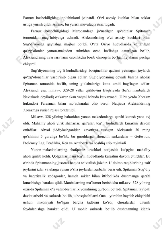 rining zaif joylarini izlar va ularga aynan o‘sha joylardan zarbalar berar edi. spitaman sug‘diy va baqtriyalik zodagonlar, hamda saklar bilan ittifoqlikda dushmanga qarshi kurashishga harakat qildi. manbalarning ma’lumot berishicha mil.avv. 328 yilning oxirida spitaman o‘z vatandoshlari xiyonatining qurboni bo‘ladi. spitaman tajribali davlat arbobi va sarkarda bo‘lib, u bosqinchilarni ona – yurtidan haydab chiqarishi uchun imkoniyati bo‘lgan barcha tadbirni ko‘rdi, choralardan unumli foydalanishga harakat qildi. u mohir sarkarda bo‘lib dushmanning kichik hatosidan ham unumli foydalanar va uning zaif tomonlarini topishga harakat qilardi. ammo, aleksandr harbiy kuch-qudrati jihatdan spitamandan ustun edi. spitaman halok bo‘lganidan so‘ng asosan tog‘ qal’alari qo‘zg‘olon o‘choqlariga aylanadi. yozma manbalarda eslatilgan «sug‘d qoyasi» (yoki «arimaz qoyasi»), «xoriyen qoyasi» shular jumlasidandir. aleksandr makedonskiy mahalliy aholini kuch bilan yengish nihoyatda og‘ir ekanligini anglab yetganidan so‘ng turli yo‘llar bilan ularga yaqinlashishga qaror qildi. mahalliy xalq vakillariga nisbatan siyosatini tubdan o‘zgartirdi. xususan, zardushtiy qohinlariga birmuncha erkinliklar berib o‘zi ham bu dinni qabul qildi. …
