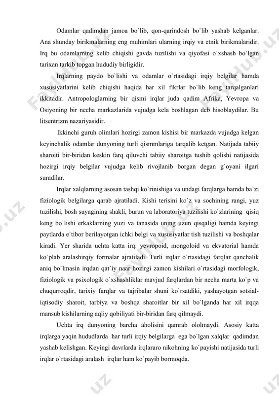 bo`lganda har xil irqqa mansub kishilarning aqliy qobiliyati bir-biridan farq qilmaydi. uchta irq dunyoning barcha aholisini qamrab ololmaydi. asosiy katta irqlarga yaqin hududlarda har turli irqiy belgilarga ega bo`lgan xalqlar qadimdan yashab kelishgan. keyingi davrlarda irqlararo nikohning ko`payishi natijasida turli irqlar o`rtasidagi aralash irqlar ham ko`payib bormoqda. yevropoid irqi dunyo axosilining 46,8 % ni o`z ichiga oladi. asosiy irqiy belgilari: tana terisi oq yoki qoracharoq bo`ladi. sochlari to`lqinsimon yoki to`g`ri, ba`zan o`rtacha bo`ladi. burinlari kichik, tor, lablari yupqa va h.k. bu katta irq ikki guruhga - shimoliy va janubiy guruhlarga bo`linadi. mongoloid irqi dunyo aholisining taxminan 35,9 % ni tashkil etadi. asosiy irqiy belgilari: tanasi och sariq yoki och qo`ng`ir rangli, sochlari to`g`ri va qatiq, erkaklarining ko`zlari qisiq va suyagi chiqqanroq bo`ladi. mongoloid irqi ham ikki guruhga bo`linadi. osiyo va amerika guruhlari. ekvatorial irqi dunyo aholisining 5,8 % ni o`z ichiga oladi. asosiy irqiy belgilari: terisi qora, sochlari qora, jingalak, …