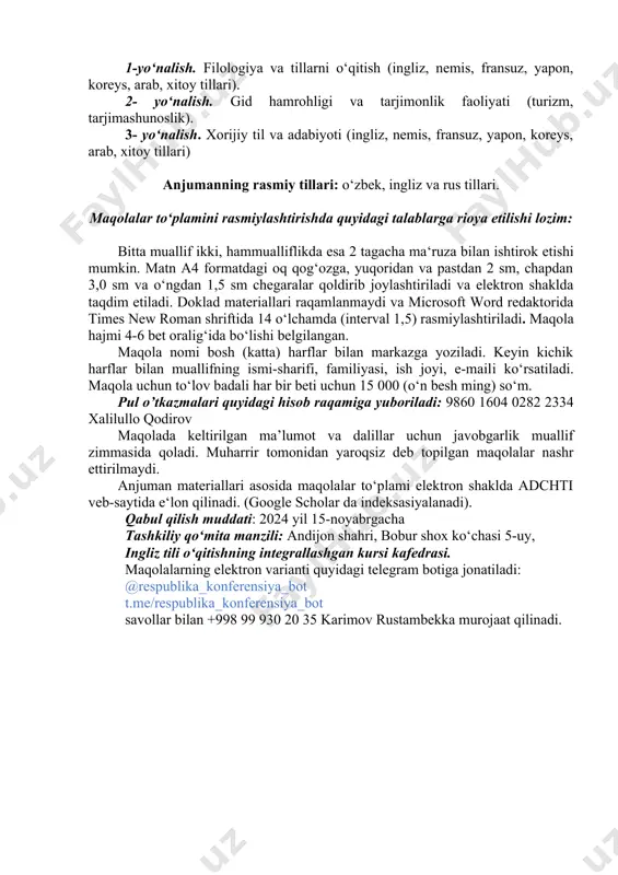 blarga rioya etilishi lozim: bitta muallif ikki, hammualliflikda esa 2 tagacha ma‘ruza bilan ishtirok etishi mumkin. matn a4 formatdagi oq qog‘ozga, yuqoridan va pastdan 2 sm, chapdan 3,0 sm va o‘ngdan 1,5 sm chegaralar qoldirib joylashtiriladi va elektron shaklda taqdim etiladi. doklad materiallari raqamlanmaydi va microsoft word redaktorida times new roman shriftida 14 o‘lchamda (interval 1,5) rasmiylashtiriladi. maqola hajmi 4-6 bet oralig‘ida bo‘lishi belgilangan. maqola nomi bosh (katta) harflar bilan markazga yoziladi. keyin kichik harflar bilan muallifning ismi-sharifi, familiyasi, ish joyi, e-maili ko‘rsatiladi. maqola uchun to‘lov badali har bir beti uchun 15 000 (o‘n besh ming) so‘m. pul o’tkazmalari quyidagi hisob raqamiga yuboriladi: 9860 1604 0282 2334 хаlilullo qodirov maqolada keltirilgan ma’lumot va dalillar uchun javobgarlik muallif zimmasida qoladi. muharrir tomonidan yaroqsiz deb topilgan maqolalar nashr ettirilmaydi. anjuman materiallari asosida maqolalar to‘plami elektron shaklda adchti veb-saytida e‘lon qilinadi. (google scholar da indeksasiyalanadi). qabul qilish muddati: 2024 yil 15-noyabrgacha tashkiliy qo‘mita …