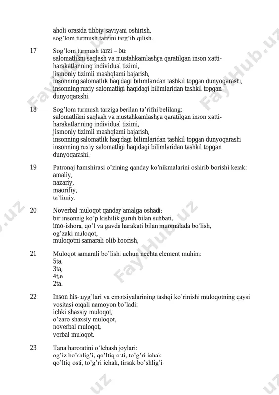 ini targ’ib qilish. 17 sog’lom turmush tarzi – bu: salomatlikni saqlash va mustahkamlashga qaratilgan inson xatti- harakatlarining individual tizimi, jismoniy tizimli mashqlarni bajarish, insonning salomatlik haqidagi bilimlaridan tashkil topgan dunyoqarashi, insonning ruxiy salomatligi haqidagi bilimlaridan tashkil topgan dunyoqarashi. 18 sog’lom turmush tarziga berilan ta’rifni belilang: salomatlikni saqlash va mustahkamlashga qaratilgan inson xatti- harakatlarining individual tizimi, jismoniy tizimli mashqlarni bajarish, insonning salomatlik haqidagi bilimlaridan tashkil topgan dunyoqarashi insonning ruxiy salomatligi haqidagi bilimlaridan tashkil topgan dunyoqarashi. 19 patronaj hamshirasi o’zining qanday ko’nikmalarini oshirib borishi kerak: amaliy, nazariy, maorifiy, ta’limiy. 20 noverbal muloqot qanday amalga oshadi: bir insonnig ko’p kishilik guruh bilan suhbati, imo-ishora, qo’l va gavda harakati bilan muomalada bo’lish, og’zaki muloqot, muloqotni samarali olib boorish, 21 muloqot samarali bo’lishi uchun nechta element muhim: 5ta, 3ta, 4t,a 2ta. 22 inson his-tuyg’lari va emotsiyalarining tashqi ko’rinishi muloqotning qaysi vositasi orqali namoyon bo’ladi: ichki shaxsiy muloqot, o’zaro shaxsiy muloqot, noverbal muloqot, verbal muloqot. 23 …