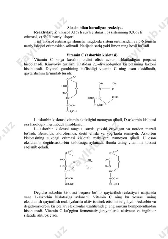 adi. sistein bilan boradigan reaksiya. reaktivlar: a) vikasol 0,1% li suvli eritmasi, b) sisteinning 0,03% li eritmasi, v) 5% li natriy ishqori 1 ml vikasol eritmasiga shuncha miqdorda sistein eritmasidan va 5-6 tomchi natriy ishqori eritmasidan solinadi. natijada sariq yoki limon rang hosil bo’ladi. vitamin c (askorbin kislotasi) vitamin c singa kasalini oldini olish uchun ishlatiladigan preparat hisoblanadi. kimyoviy tuzilishi jihatidan 2,3-diyenol-gulon kislotasining laktoni hisoblanadi. diyenol guruhining bo’lishligi vitamin c ning oson oksidlanib, qaytarilishini ta’minlab turadi: l-askorbin kislotasi vitamin aktivligini namoyon qiladi, d-askorbin kislotasi esa fiziologik inertmodda hisoblanadi. l- askorbin kislotasi rangsiz, suvda yaxshi eriydigan va nordon mazali bo’ladi. benzolda, xloroformda, dietil efirda va yog`larda erimaydi. askorbin kislotasining suvdagi eritmasi kislotali reaksiyani namoyon qiladi. u oson oksidlanib, degidroaskorbin kislotasiga aylanadi. bunda uning vitaminli hossasi saqlanib qoladi. degidro askorbin kislotasi beqaror bo’lib, qaytarilish reakstiyasi natijasida yana l-askorbin kislotasiga aylanadi. vitamin c ning bu xossasi uning oksidlanish-qaytarilish reaksiyalarida aktiv ishtirok etishini belgilaydi. …