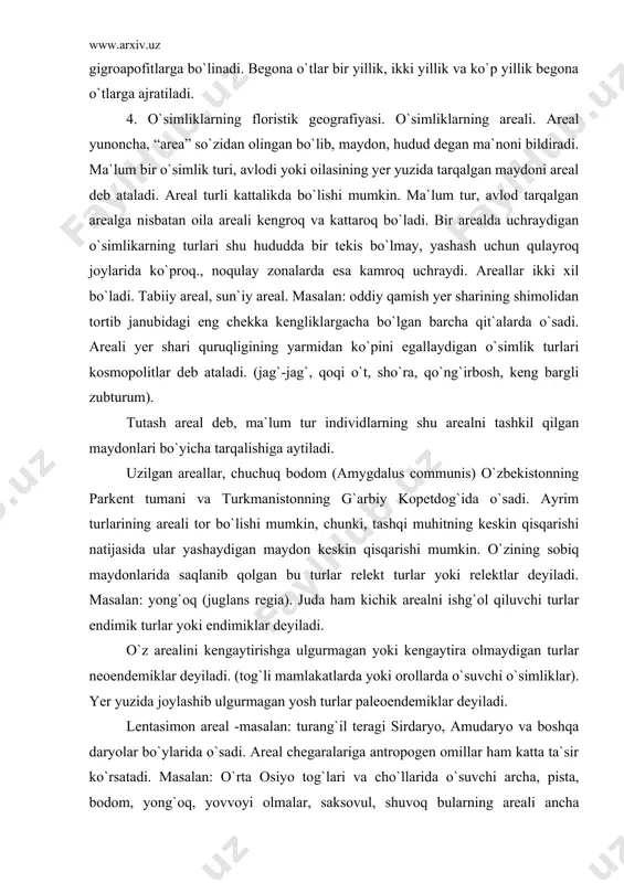 ishi mumkin. o`zining sobiq maydonlarida saqlanib qolgan bu turlar relekt turlar yoki relektlar deyiladi. masalan: yong`oq (juglans regia). juda ham kichik arealni ishg`ol qiluvchi turlar endimik turlar yoki endimiklar deyiladi. o`z arealini kengaytirishga ulgurmagan yoki kengaytira olmaydigan turlar neoendemiklar deyiladi. (tog`li mamlakatlarda yoki orollarda o`suvchi o`simliklar). yer yuzida joylashib ulgurmagan yosh turlar paleoendemiklar deyiladi. lentasimon areal -masalan: turang`il teragi sirdaryo, amudaryo va boshqa daryolar bo`ylarida o`sadi. areal chegaralariga antropogen omillar ham katta ta`sir ko`rsatadi. masalan: o`rta osiyo tog`lari va cho`llarida o`suvchi archa, pista, bodom, yong`oq, yovvoyi olmalar, saksovul, shuvoq bularning areali ancha toraygan. insonlar ham areallarni kengaytiradi masalan: o`rta tolali g`o`za amerikadan, ingichka tolali g`o`za misrdan, pomidor - kartoshkalar janubiy amerikadan olib kelingan. insonlar o`z hayot faoliyatida o`zi uchun kerakli o`simliklarni bir joydan ikkinchi joyga ko`chirib turadilar. bu umumiy nom bilan introduksiya deyiladi. masalan: xitoydan kavkazning qora dengiz sohillariga choy, sitrus, bambuk, tunga daraxtlarini olib kelib ekilishi. adabiyotlar: 1. burigin. …
