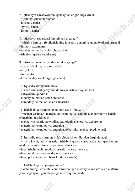 ar, tovarlar va pul munosabatlari} 7. iqtisodiyot nazariyasi fani qanday fanlar guruhiga kiradi? {=ijtimoiy-gumanitar fanlar ~iqtisodiy fanlar ~siyosiy fanlar ~ijtimoiy fanlar} 8. iqtisodiyot nazariyasi fani nimani urgatadi? {=kishilik jamiyati rivojlanishining iqtisodiy qonuni va qonuniyatlarni urgatadi ~ijtimoiy tuzumlarni ~moddiy ne`matlar ishlab chiqarishni ~ishlab chiqarish kuchlarini} 9. iqtisodiy qonunlar qanday xarakterga ega? {=ham ob`yektiv, ham sub`yektiv ~ob`yektiv ~sub`yektiv ~hech qanday xarakterga ega emas} 10. iqtisodiy rivojlanish nima? {=ishlab chiqarish jarayoninidoimiy ravishda rivojlantirish ~ehtiyojlarni qondirish ~moddiy ne’matlar ishlab chiqarish ~nomoddiy ne’matlar ishlab chiqarish} 11. ishlab chiqarishning texnologik usuli – bu ... {=mehnat vositalari, materiallar, texnologiya, energiya, axborotlar va ishlab chiqarishni tashkil etish ~mehnat vositalari, materiallar, texnologiya, energiya, axborotlar ~materiallar, texnologiya, energiya ~materiallar, texnologiya, energiya, axborotlar, mehnat predmetlari} 12. iqtisodiy resurslarning ishlab chiqarish omillaridan farqi nimada? {=ishchi kuchi, tabiiy resurslar, ishlab chiqarish vositalaridan tashqari hamma moddiy resurslar, tovar va pul resurslari kiradi ~faqat ishchi kuchi, moddiy resurslar va tovarlar kiradi ~faqat moddiy va nomoddiy …