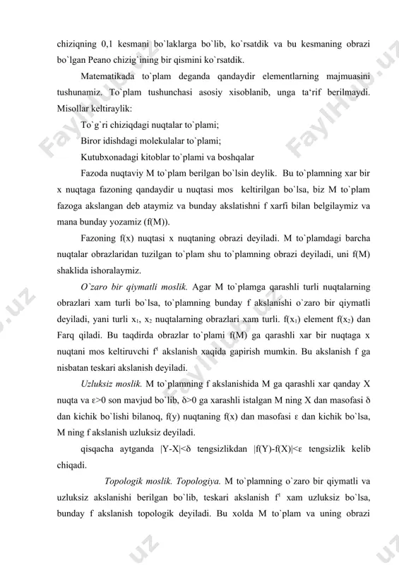 f (topologik) mosligi saqlaydigan xossalarini o`rganuvchi fan topologiya deyiladi. gomeomorf moslikning ajoyib tomoni shundaki, bu moslikda figura nuqtalari orasidagi masofa saqlanmasdan, ularning uzluksiz ravishda joylanishi saqlanadi, yani bunda figura yirtilmasligi va yelimlanmasligi kerak. jumladan figuraning ikkita turli nuqtasi ustma-ust kelib qolishi mumkin emas. figura (chiziq,sirt) ning topologik almashishini ayoniy ravishda shunday tasavvur etish mumkin: figura cho`ziladigan va bukiladigan materialdan, masalan: rezinadan qilingan deb faraz qilinsa, uni uzluksiz ravishda xar xil deformatsiya qilib, ayrim qismlarini cho`zish, ayrim kismlarini qisish mumkin. buning natijasida shu figurani gomeomorf (topologik mos) figura vujudga keladi. masalan, rezinadan qilingan aylana shaklidagi ipni olib, uni qisish bilan ellips shaklini berish mumkin. bu aylanani muntazam yoki muntazam bo`lmagan burchakka hatto, shakli juda xam g`alati bo`lgan yopik chiziqlarga aylantirish yo`li bilan aylanani "yotqizilgan sakkiz" (lemniskata)ga almashtira olmaymiz, chunki bu ishni amalga oshirish uchun aylananing ikki nuqtasini yelimlash kerak bo`ladi. aylana to`g`ri chiziq kesmasiga almashmaydi, aks xolda aylanani biror nuqtasidan qirqishga …