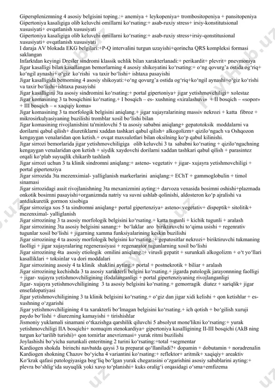 ziyani xavfli kechishi degan xulosa chikariladigan belgini tanlang:+ a/b stabil baland+ progressiv buyrak yetishmovchiligi+ ko‘z tubiga qon qo‘yilishi, ko‘rish nervi so‘rgichining shishi+ tez-tez gipertoniya krizi arterial gipertenziyaning i bosqichiga xos belgilar + aorta ustida iiton aksenti + mikroalbuminuriya gipertonik krizlarning turlari+adrenalinli+noradrenalinli arterial gipertenziyaning koʻp uchraydigan asoratlariga kirmaydi (2):+ koronar etishmovchilik+ buyraklar funksiyalarining buzilishi assit rivojlanishida 4ta belgini koʻrsating.:+ portal gipertenziya + gipoalbuminemiya+ giperaldosteronizm + buyrak funksiyasi buzilishi biliar jigar sirrozining 3 ta asosiy gistologik belgisini ayting.+ bo‘laklar aro o‘t yo‘llarining destruktiv o‘zgarishlari + bo‘laklar periferiyasidagi xolestaz + jigar ichi o‘t yullarining kengayishi biliar jigar sirrozi bemorlarining 4 ta asosiy shikoyatlarini sanang.+ sariqlik+ terining kichishi + qona ketish+ suyaklarda ogʻriq biliar sirrozning 3 ta asosiy klinik sindromini ayting. + ifodalangan xolestatik sindrom + portal gipertenziyaning kam ifodalanishi + jigar- xujayra yetishmovchiligining kechki kurinish belgilari birlamchi biliar jigar sirrozining 3 ta belgisini koʻrsating.:+ sariqlik+ suyaklarda ogʻriq + teridagi kichishishlar chap qorincha yetishmovchiligiga …
