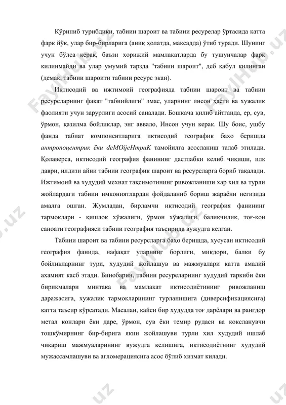 табиии ресуреларнинг факат "табиийлиги" эмас, уларнинг инсон ҳаёти ва хужалик фаолияти учун зарурлиги асосий саналади. бошкача қилиб айтганда, ер, сув, ўрмон, қазилма бойликлар, энг аввало, инсон учун керак. шу боис, ушбу фанда табиат компонентларига иктисодий географик бахо беришда антропоцентрик ёки demoijehmpuk тамойилга асосланиш талаб этилади. қолаверса, иктисодий география фанининг дастлабки келиб чиқиши, илк даври, илдизи айни табиии географик шароит ва ресурсларга бориб тақалади. ижтимоий ва худудий мехнат тақсимотининг ривожланиши хар хил ва турли жойлардаги табиии имкониятлардан фойдаланиб бориш жараёни негизида амалга ошган. жумладан, бирламчи иқтисодий география фанининг тармоклари - қишлок хўжалиги, ўрмон хўжалиги, балиқчилик, тоғ-кон саноати географияси табиии география таъсирида вужудга келган. табиии шароит ва табиии ресурсларга баҳо беришда, хусусан иктисодий география фанида, нафақат уларнинг борлиги, микдори, балки бу бойликларнинг тури, худудий жойлашув ва мажмуалари катта амалий ахамият касб этади. бинобарин, табиии ресуреларнинг худудий таркиби ёки бирикмалари минтака ва мамлакат иктисодиётининг ривожланиш даражасига, хужалик тармокларининг турланишига (диверсификациясига) катта таъсир кўрсатади. …