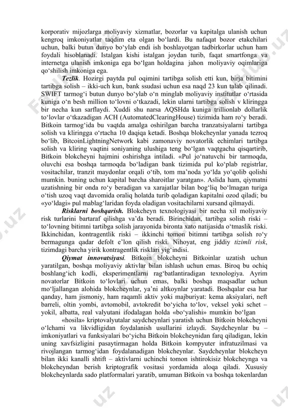tgan va shu sababli sekin va ishonchsiz ishlaydigan, o‘tgan asrdan qolgan texnologiyalarga asoslanadi. u monopol bo‘lib, milliardlab odamlarga bazaviy moliyaviy vositalarga ulanish imkonini bermaydi. u markazlashtirilgan bo‘lib, shu sababli axborot sizib chiqishi va boshqa hujumlar va inkor qilishlarga uchraydi. u monopollashtirilgan bo‘lib, shu sababli status-kvoni qo‘llab- quvvatlashga intiladi va innovatsiyalarga to‘sqinlik qiladi. blokcheyn novatorlar va tadbirkorlarga ushbu kuchli platformada qiymat yaratishning yangi usullarini topgan holda shu va boshqa ko‘plab muammolarni hal qilishga imkon beradi. blokcheyn texnologiyasi ular bo‘yicha tarmoqqa chuqur o‘zgarishlar keltiradigan, moliyaviy monopoliyalarni yo‘q qiladigan hamda xususiy shaxlar va tashkilotlarga qiymat yaratish va boshqarishni tanlash imkoniyatini taqdim etadigan oltita sabab mavjud. jahon moliya mutaxassislari bu haqida o‘ylab ko‘rishlari lozim. attestatsiya. tomonlar tarixda birinchi marta, bir-birini bilmagan va bir-biriga ishonmagan holda bitim tuzishi va ishlarni yuritishi mumkin. shaxsni tasdiqlash va ishonch o‘rnatish moliyaviy vositachining huquqi va imtiyozi bo‘lmay qo‘ydi. boz ustiga, moliyaviy xizmatlar nuqtai nazaridan ishonch bayonnomasi yangi ma’noga ega …