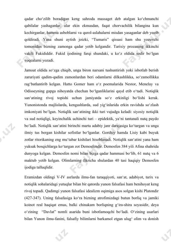 na shahrida dunyoga kelgan. demosfen nomi bilan bizga qadar hammasi bo‘lib, 61 nutq va 6 maktub yetib kelgan. olimlarning fikricha shulardan 40 tasi haqiqiy demosfen ijodiga talluqlidir. eramizdan oldingi v-iv asrlarda ilmu-fan taraqqiyoti, san‘at, adabiyot, tarix va notiqlik sohalaridagi yutuqlar bilan bir qatorda yunon falsafasi ham benihoyat keng rivoj topadi. qadimgi yunon falsafasi idealizm oqimiga asos solgan kishi platondir (427-347). uning falsafasiga ko‘ra bizning atrofimizdagi butun borliq va jamiki koinot real haqiqat emas, balki chinakam borliqning g‘ira-shira soyasidir, deya o‘zining “davlat” nomli asarida buni isbotlamoqchi bo‘ladi. o‘zining asarlari bilan yunon ilmu-fanini, falsafiy bilimlarni barkamol etgan ulug‘ olim va donish mutafakkir aristoteldir (384-322). “poetika” asarida adibning diqqatini ko‘proq jalb etgan narsa – tragediya masalasidir. avtor bu janrni shunday ta‘riflaydi: “tragediya – muayyan hajmda yozilgan, jiddiy va tugallangan, so‘z vositasi bilan har bir qismi ayricha bezatilgan harakatga taqlid etish demakdir. tragediya harakat orqali odamlarning dilida achinish va qo‘rquv uyg‘otib, ularni shu xildagi …