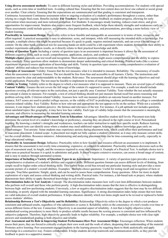 ents' test results and assessments. difference between formative and summative assessments formative assessment is ongoing and takes place during the learning process. its main purpose is to monitor student learning and provide feedback that can help improve learning before the final evaluation. example: a teacher giving quizzes, asking for student reflections, or conducting in-class discussions to gauge understanding. summative assessment occurs at the end of a learning period and is used to evaluate the overall success or achievement of learning objectives. it typically results in a final grade or score. example: a final exam, end-of-term project, or standardized test. principles of assessment the principles of assessment ensure that it is fair, valid, reliable, and meaningful. key principles include: fairness: assessments should be free from bias and accessible to all students.validity: assessments should measure what they are intended to measure.reliability: results should be consistent and dependable.clarity: the criteria for assessment should …