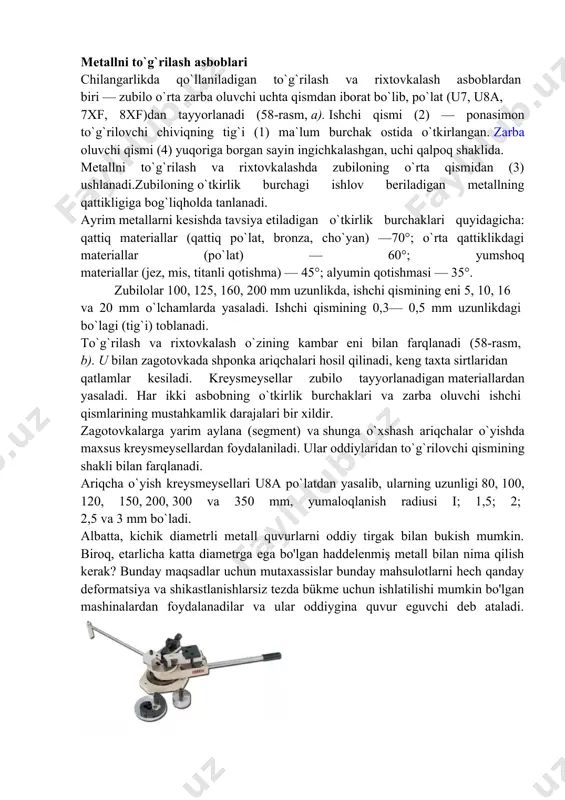 alarda, haddan tashqari katta o`lchamli detallar esa o`z o`rnida kesiladi. ishlov beriladigan detalning q o`llanishiga ko`ra, kesish toza yoki dag`al bo`lishi mumkin. birinchi hodda zubiloning bir sidra harakatida metaldsan 0,5 dan 1 mm. gacha, ikkinchi holda esa 1,5 dan 2 mm. gacha qalinlikdagi qatlam kesib olib tashlanadi. aniq ishlovga 0,4—1 mm. gacha kesish natijasida erishish mumkin. chilangarlik ishlaridagi to`g`rilash, rixtovkalash, egovlash, parmalash, shabrovkalash, pritirka kabi kesish usullarida detalning ortiqcha qismi qirindi, payraxa shaklida kesib olib tashlanadi. bundan tashqari, listlar va metall chiviklarning ma`lum bir qismini qirqib tashlash ham kesish ishlariga kiradi. har qamday to`g`rilash va rixtovkalash asbobning qismi iona shaklida bo`ladi. masalan, metchik, plashka, metallkeskich va egovlarning to`g`rilovchi qismi bir va bir necha ponasimon elementlardan tashkil topgan . zubiloning to`g`rilovchi qismi ham pona shaklidan iborat. uning geometrik shakli . metallni to`g`rilash asboblari chilangarlikda qo`llaniladigan to`g`rilash va rixtovkalash asboblardan biri — zubilo o`rta zarba oluvchi uchta qismdan iborat bo`lib, po`lat (u7, …