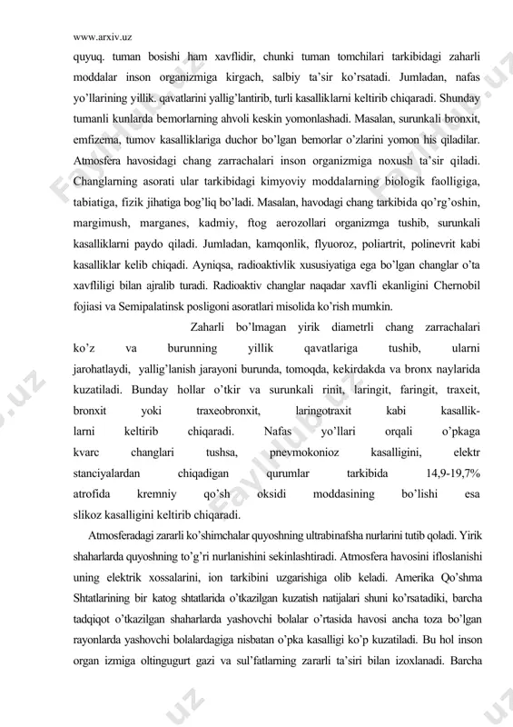 yoki traxeobronxit, laringotraxit kabi kasallik- larni keltirib chiqaradi. nafas yo’llari orqali o’pkaga kvarc changlari tushsa, pnevmokonioz kasalligini, elektr stanciyalardan chiqadigan qurumlar tarkibida 14,9-19,7% atrofida kremniy qo’sh oksidi moddasining bo’lishi esa slikoz kasalligini keltirib chiqaradi. atmosferadagi zararli ko’shimchalar quyoshning ultrabinafsha nurlarini tutib qoladi. yirik shaharlarda quyoshning to’g’ri nurlanishini sekinlashtiradi. atmosfera havosini ifloslanishi uning elektrik xossalarini, ion tarkibini uzgarishiga olib keladi. amerika qo’shma shtatlarining bir katog shtatlarida o’tkazilgan kuzatish natijalari shuni ko’rsatadiki, barcha tadqiqot o’tkazilgan shaharlarda yashovchi bolalar o’rtasida havosi ancha toza bo’lgan rayonlarda yashovchi bolalardagiga nisbatan o’pka kasalligi ko’p kuzatiladi. bu hol inson organ izmiga oltingugurt gazi va sul’fatlarning za​rarli ta’siri bilan izoxlanadi. barcha mamlakatlarda o’pka emfizemasi bilan og’riganlar soni oshib bormoqda, allergik kasalliklar o’smoqda. buning asosiy sababi, sanoat korxonalaridan chiqdan tashlamalardir. dunyo bo’yicha insonlarning 10 foizi allergenlar ta’siriga uchragan. rak — o’tgan asrning kasalligidir. bu ham atmosfera havosida katta miqdorda kon, cerogen, mutagen va terotogen moddalarning mavjudligi bi​lan borliq..policiklik aromatik …