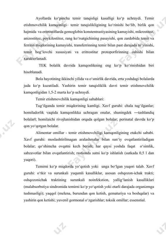 gematuriya va boshqalar) va yashirin qon ketishi; yuvenil gormonal o‘zgarishlar; toksik omillar; essenstial. temir tanqislikligida birinchi o‘zgarish to‘qimalarda sodir bo‘ladi- to‘qimada temir zahirasi kamayadi, zardobda ferritinning kamayishiga olib keladi, keyin transferrinning temir bilan to‘yinishi pasayadi, zardobning umumiy temir bog‘lovchi xususiyati ortadi va erkin eritrostitar protoporfinlar miqdori - gem manbalari ko‘tariladi. yuqorida ko‘rsatilgan o‘zgarishlar bola qon zardobida temir miqdori va gemoglobin konstentrastiyasi, eritrostitlar hajmining pasayishigacha, ya‘ni kamqonli astenonevrotik sindrom: tez charchash, qo‘zg‘aluvchanlik, asabiylashish, emostional noturg‘unlik, ko‘p terlash, jismoniy va psixomotor rivojlanishdan orqada qolish; lanjlik, asteniya, apatiya, ishtaha pastligi, diqqat e‘tiborni pasayishi, hushdan ketish, katta yoshdagi bolalarda bosh og‘rishi, bosh aylanishi, quloqlarda shovqin, ko‘z oldida bijirlash, yurak sohasida og‘riq, shuningdek, ishtaha va hid bilishning o‘zgarishi, dizurik buzilishlar. ―epitelial‖sindrom. terining oqimtirligi (asosan kaftda, tirnoqlarda, shilliq qavatlarda va quloq supralarida; terining quruqligi va kepaklanishi; teri, tirnoq, soch, og‘iz shilliq qavati, tilning distrofik o‘zgarishi (og‘iz burchagida bichilish, angulyar stomatit, til so‘rg‘ichlarining yassiligi, laklangan til, tilning …