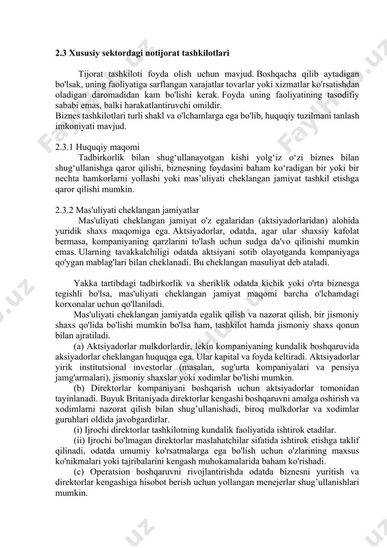 eklangan jamiyat maqomi barcha o'lchamdagi korxonalar uchun qo'llaniladi. mas'uliyati cheklangan jamiyatda egalik qilish va nazorat qilish, bir jismoniy shaxs qo'lida bo'lishi mumkin bo'lsa ham, tashkilot hamda jismoniy shaxs qonun bilan ajratiladi. (a) aktsiyadorlar mulkdorlardir, lekin kompaniyaning kundalik boshqaruvida aksiyadorlar cheklangan huquqga ega. ular kapital va foyda keltiradi. aktsiyadorlar yirik institutsional investorlar (masalan, sug'urta kompaniyalari va pensiya jamg'armalari), jismoniy shaxslar yoki xodimlar bo'lishi mumkin. (b) direktorlar kompaniyani boshqarish uchun aktsiyadorlar tomonidan tayinlanadi. buyuk britaniyada direktorlar kengashi boshqaruvni amalga oshirish va xodimlarni nazorat qilish bilan shug’ullanishadi, biroq mulkdorlar va xodimlar guruhlari oldida javobgardirlar. (i) ijrochi direktorlar tashkilotning kundalik faoliyatida ishtirok etadilar. (ii) ijrochi bo'lmagan direktorlar maslahatchilar sifatida ishtirok etishga taklif qilinadi, odatda umumiy ko'rsatmalarga ega bo'lish uchun o'zlarining maxsus ko'nikmalari yoki tajribalarini kengash muhokamalarida baham ko'rishadi. (c) operatsion boshqaruvni rivojlantirishda odatda biznesni yuritish va direktorlar kengashiga hisobot berish uchun yollangan menejerlar shug’ullanishlari mumkin. 2.3.3 mas'uliyati cheklangan jamiyatlarning turlari buyuk britaniyada mas'uliyati cheklangan …