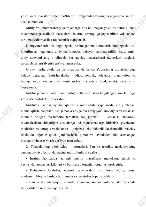 allash; • institut faoliyatiga taalluqli muhim masalalarni muhokama qilish va yechishda jamoat tashkilotlari va boshqaruv organlari orqali ishtirok etish; • kutubxona fondidan, axborot resurslaridan, institutning o’quv, ilmiy, madaniy, tibbiy va boshqa bo’linmalari xizmatidan bepul foydalanish; • barcha ilmiy-tadqiqot ishlarida, anjuman, simpoziumlarda ishtirok etish, ilmiy ishlarni nashrga taqdim etish; • o’z mutaxasisligi bo’yicha o’quv fanlarini o’rganishdan tashqari institutda o’qitilayotgan ixtiyoriy boshqa fanlarni shartnoma asosida o’rganish; ma’muriyatning buyruqlari va farmoyishlari ustidan qonunlarda belgilangan tartibda shikoyat qilish; • institut tomonidan berilgan o’zbekiston respublikasi qonunchiligiga zid kelmaydigan boshqa huquqlarga egadir. • institut ichki tartib-qoidalariga qat’iyan rioya etish, hududda sigaret, nos chekmaslik, kiyinish va salomlashish odobiga rioya qilish, xushmuomala bo’lish, o’quv xonalari, koridorlarni, institut hududini ozoda saqlash; •darslarga to’liq qatnashish, o’quv mashg’ulotlarida faollik ko’rsatish, rektorat va dekanat farmoyishlariga bo’ysunish, mustaqil ish topshiriqlarini o’z vaqtida bajarish; •institutning siyosiy-ijtimoiy hayotida, shanbaliklarda, uchrashuv va kechalarda faol ishtirok etish; • institutdagi jihozlarni, kompyuterlar va boshqa o’qitish vositalarini ehtiyot qilish; …