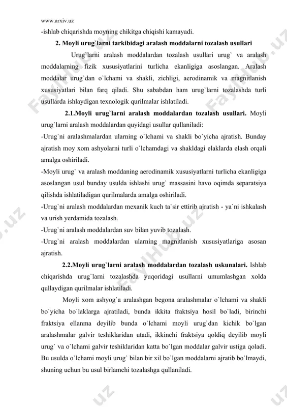 ar galvir teshiklaridan utadi, ikkinchi fraktsiya qoldiq deyilib moyli urug` va o`lchami galvir teshiklaridan katta bo`lgan moddalar galvir ustiga qoladi. bu usulda o`lchami moyli urug` bilan bir xil bo`lgan moddalarni ajratib bo`lmaydi, shuning uchun bu usul birlamchi tozalashga qullaniladi. o`lchami va shakli moyli urug` bilan bir xil, lekin solishtirma ogirligi turlicha bo`lgan aralash moddalar havo oqim yordamida ajratiladi. havo oqim urug`lar massasiga ta`sirqilganda ular qarshilik ko`rsatadi, lekin xar kaysi fraktsiya urug`ning karshilik ko`rsatishi ham har xil bo`ladi. bo`lardan tashqari, xar qanday jismning aerodinamik xususiyatlari va buralib aylanish tezligi ham har xildir. jismning buralib aylanish tezligi shunday tezlikki, unda jism muallak holatda bo`ladi. buralib aylanish juda ko`p faktorlarga: jismning absolyut ogirligiga, solishtirma ogirligiga, shakliga, satxning xarakteriga, katta-kichikligiga va boshqalarga bog`liq bo`ladi. misol uchun, paxta chigitining buralib aylanish tezligi uning namligiga,tukining ko`p-ozligiga bog`liq. moyli urug`lar tarkibidagi begona aralash moddalarning o`lchami, shakli va aerodinamik xususiyatlarni hisobga olib ishlaydigan qurilmalar separator- saralagichlar deyiladi. xozirgi …