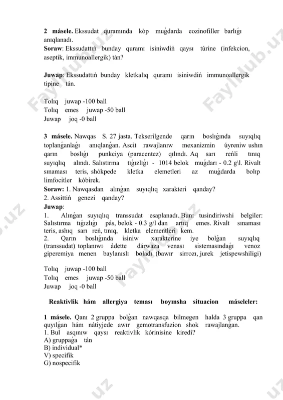 z) qɪlɪndɪ. aq sarɪ reńli tɪnɪq suyɪqlɪq alɪndɪ. salɪstɪrma tɪǵɪzlɪǵɪ - 1014 belok muǵdarɪ - 0.2 g\l. rivalt sɪnamasɪ teris, shókpede kletka elemetleri az muǵdarda bolɪp limfocitler kóbirek. soraw: 1. nawqasdan alɪnǵan suyɪqlɪq xarakteri qanday? 2. assittiń genezi qanday? juwap: 1. alɪnǵan suyɪqlɪq transsudat esaplanadɪ. bunɪ tusindiriwshi belgiler: salɪstɪrma tɪǵɪzlɪǵɪ pás, belok - 0.3 g/l dan artɪq emes. rivalt sɪnamasɪ teris, ashɪq sarɪ reń, tɪnɪq, kletka elementleri kem. 2. qarɪn boslɪǵɪnda isiniw xarakterine iye bolǵan suyɪqlɪq (transsudat) toplanɪwɪ ádette dárwaza venasɪ sistemasɪndaǵɪ venoz giperemiya menen baylanɪslɪ boladɪ (bawɪr sirrozɪ, jurek jetispewshiligi) tolɪq juwap -100 ball tolɪq emes juwap -50 ball juwap joq -0 ball reaktivlik hám allergiya temasɪ boyɪnsha situacion máseleler: 1 másele. qanɪ 2 gruppa bolǵan nawqasqa bilmegen halda 3 gruppa qan quyɪlǵan hám nátiyjede awɪr gemotransfuzion shok rawajlanǵan. 1. bul asqɪnɪw qaysɪ reaktivlik kórinisine kiredi? a) gruppaǵa tán b) individual* v) specifik g) nospecifik d) fiziologik e) patologik …
