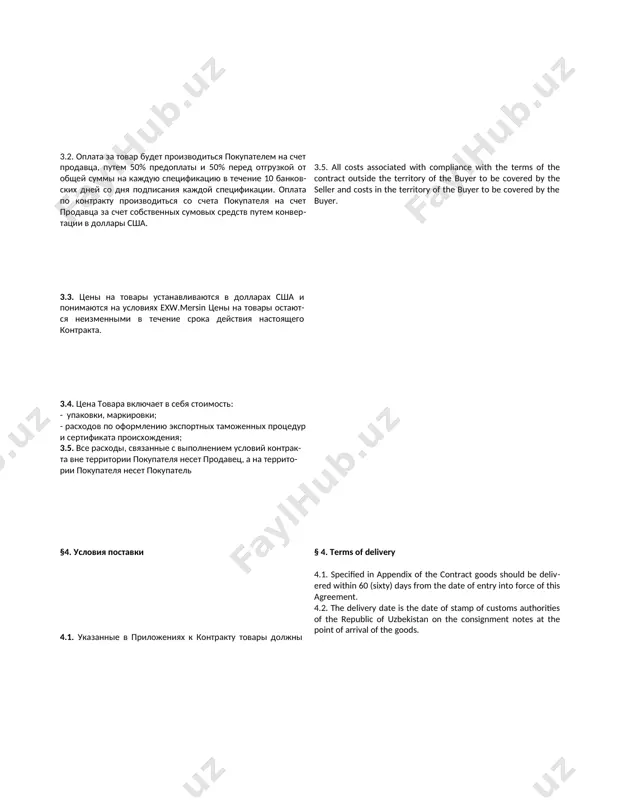 nged during the term of this contract. 3.4. product price includes the cost of: - packaging, packing, labeling; - charges for the issuance of export customs procedures & co; 3.5. all costs associated with compliance with the terms of the contract outside the territory of the buyer to be covered by the seller and costs in the territory of the buyer to be covered by the buyer. §4. условия поставки 4.1. указанные в приложениях к контракту товары должны быть поставлены в течение 60 (шестидесяти) календарных дней с момента подписания обеими сторонами каждого приложения. 4.2. датой поставки считается дата штемпеля таможенных органов республики узбекистан на товарно-транспортных накладных в пункте прибытия товара. § 4. terms of delivery 4.1. specified in appendix of the contract goods should be delivered within 60 (sixty) days from the date of entry into force of this agreement. 4.2. the delivery date is the date of stamp of …