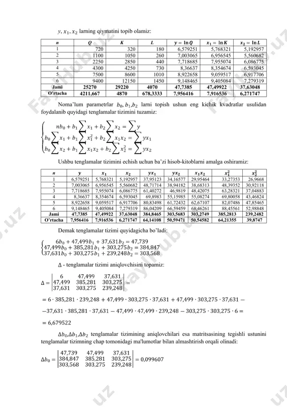 iramiz: n 1 6,579251 5,768321 5,192957 37,95123 34,16577 29,95464 33,27353 26,9668 2 7,003065 6,956545 5,560682 48,71714 38,94182 38,68313 48,39352 30,92118 3 7,718685 7,955074 6,086775 61,40272 46,9819 48,42075 63,28321 37,04883 4 8,36637 8,354674 6,593045 69,8983 55,15985 55,08274 69,80058 43,46824 5 8,922658 9,059517 6,917706 80,83498 61,72432 62,67107 82,07486 47,85465 6 9,148465 9,405084 7,279319 86,04209 66,59459 68,46261 88,45561 52,98848 jami 47,7385 47,49922 37,63048 384,8465 303,5683 303,2749 385,2813 239,2482 o’rtacha 7,956416 7,916536 6,271747 64,14108 50,59471 50,54582 64,21355 39,8747 demak tenglamalar tizimi quyidagicha bo’ladi: - tenglamalar tizimi aniqlovchisini topamiz: tenglamalar tizimining aniqlovchilari esa matritsasining tegishli ustunini tenglamalar tizimning chap tomonidagi ma'lumotlar bilan almashtirish orqali olinadi: tenglama parametrlarini topamiz: demak, regressiya tenglamasi: ko’rinishida bo’ladi. yuqorida , , , , belgilashlarni kiritib olgan edik. bundan a ni topamiz: endi regressiya tenglamasining oldingi belgilariga qaytamiz: yoki ushbu tenglamani logarifmlarning hossalariga asosan quyidagicha yozish mumkin: linearizatsiyalashga teskari amaliyot – potentsiallashni amalga oshiramiz: demak, kobb-duglas ishlab chiqarish funktsiyasi quyidagi ko’rinishda …