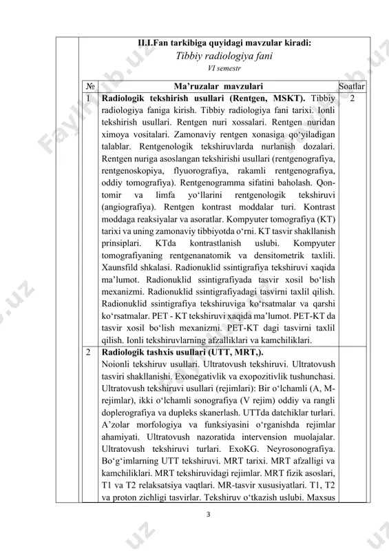 hiklar turlari. a’zolar morfologiya va funksiyasini о‘rganishda rejimlar ahamiyati. ultratovush nazoratida intervension muolajalar. ultratovush tekshiruvi turlari. exokg. neyrosonografiya. bо‘g‘imlarning utt tekshiruvi. mrt tarixi. mrt afzalligi va kamchiliklari. mrt tekshiruvidagi rejimlar. mrt fizik asoslari, t1 va t2 relaksatsiya vaqtlari. mr-tasvir xususiyatlari. t1, t2 va proton zichligi tasvirlar. tekshiruv о‘tkazish uslubi. maxsus usullar: mr-angiografiya, mr-urografiya, mr-xolangiografiya. magnit maydoni va radiotulqinlarni odam organizmiga salbiy ta’siri. mrtga spetsifik qarshi kо‘rsatmalar. magnit-rezonans spektroskopiya. 3 tayanch-harakat tizimi kasalliklari nur tashxisi. tayanch-harakat tizimini kasalliklarida radiologik tekshiruv usullari (rentgenografiya, radionuklid ssintigrafiya, sonografiya, kt, mrt, angiografiya), ularning afzalliklari va kamchiliklari kо‘rsatmalar. skeletning radiologik anatomiyasi. suyak va bо‘g‘inlarni yoshlik va keksalik davrida xususiyatlari. tayanch-harakat tizimi kasalliklari rentgenologik sindromlari. suyak va bо‘g‘inlarni travmatik shikastlanishi. suyak sinishi turlari. suyaklarning bо‘g‘im kapsulasidan chiqishi. chanoq-son bо‘g‘imi chiqishi turlari. chanoq-son bо‘g‘imi chiqishida asoratlari. skeletning yallig‘lanish kasalliklari (osteomiyelit, tuberkulyoz, artritlar). suyak va bо‘g‘inlarni degenerativ-distrofik kasalliklari (artrozlar, aseptik nekroz). suyakning xavfli va xavfsiz о‘smalari va о‘smasimon jarayonlari …