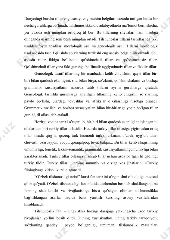 ingumumiyligi bilan xarakterlanadi. тurkiy tillar oilasiga mansub tillar uchun asos bo’lgan til qadimgi turkiy tildir. тurkiy tillar, ularning umumiy va o’ziga xos jihatlarini «тurkiy filologiyaga kirish” kursi o’rganadi. “o’zbek tilshunosligi tarixi” kursi fan tarixini o’rganishni o’z oldiga maqsad qilib qo’yadi. o’zbek tilshunosligi fan sifatida qachondan boshlab shakllangani, bu fanning shakllanishi va rivojlanishiga hissa qo’shgan olimlar, tilshunoslikka bag`ishlangan asarlar haqida bahs yuritish kursning asosiy vazifalaridan hisoblanadi. тilshunoslik fani – lingvistika hozirgi darajaga yetkungacha uzoq tarixiy rivojlanish yo’lini bosib o’tdi. тilning xususiyatlari, uning tarixiy taraqqiyoti, so’zlarning qanday paydo bo’lganligi, umuman, tilshunoslik masalalari faylasuflarni juda qadimdan qiziqtirib kelgan. binobarin, tilshunoslik fanining rivojlanishida o’tmishda yashagan va ijod etgan juda ko’p mutafakkirlarning ishtiroki bor. ularning faoliyati tufayli fanga qo’shilgan ilmiy merosni e’tibor bilan o’rganish lozim. buning kamida ikki ahamiyati bor. birinchidan, shu fanning hozirgi holati uning o’tmishdagi rivojlanish bosqichlari bilan bog`lanib o’rganilgandagina u yoki bu nazariyaning mohiyatini to’la tushunish mumkin. ikkinchidan, fan tarixini bilish turli …
