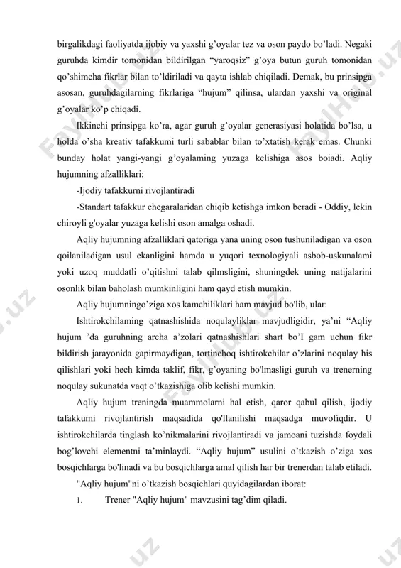 ’tkazish o’ziga xos bosqichlarga bo'linadi va bu bosqichlarga amal qilish har bir trenerdan talab etiladi. "aqliy hujum"ni o’tkazish bosqichlari quyidagilardan iborat: 1. trener "aqliy hujum" mavzusini tag’dim qiladi. 2. tag’dim qilingan mavzu yuzasidan fikr-mulohazalarini o'ylab olish uchun ishtirokchilarga vaqt beriladi. 3. tag'dim qilingan mavzu yuzasidan fikr-mulohaza bildirish uchun ishtirokchilarga imkon beriladi. 4. bildirilgan barcha fikr-mulohazalar maxsus qog'oz yoki doskaga yozib boriladi. 5. muhokama yakunida guruhda turli fikrlilikdan yagona fikrga kelinadi. shuningdek, aqliy hujum usulini o'tkazishning 3 ta qoidasi ham mavjud: 1. barcha fikrlami e’tirozsiz qabul qilish va har bir ishtirokchiga aytilgan fikri uchun minnatdorchilik bildirish. fikrlami yozib olayotganda birorta ham fikrni tashlab ketmaslik, ya’ni har bir ishtirokchi bildirgan fikmi albatta yozib borish. 2. bildirilgan fikrlami yakunlash va yagona qarorga kelish uchun har bir ishtirokchidan uning rozi yoki rozi emasligini so’rash shart. "aqliy hujum"ning samaradorligi uchun albatta ana shu qoidalarga rioya qilish lozim. "aqliy hujurri'ning asosiy qoidasi — bildirilgan barcha g'oyalarni …