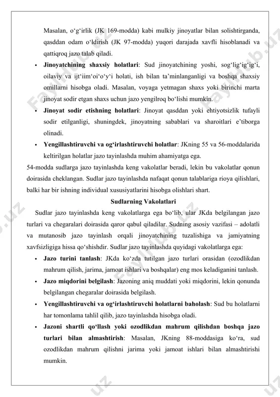 lar) eng mos keladiganini tanlash. · jazo miqdorini belgilash: jazoning aniq muddati yoki miqdorini, lekin qonunda belgilangan chegaralar doirasida belgilash. · yengillashtiruvchi va og‘irlashtiruvchi holatlarni baholash: sud bu holatlarni har tomonlama tahlil qilib, jazo tayinlashda hisobga oladi. · jazoni shartli qo‘llash yoki ozodlikdan mahrum qilishdan boshqa jazo turlari bilan almashtirish: masalan, jkning 88-moddasiga ko‘ra, sud ozodlikdan mahrum qilishni jarima yoki jamoat ishlari bilan almashtirishi mumkin. sudlarning vakolatlari qonun bilan chegarlangan bo‘lib, ular qonunda ko‘zda tutilmagan jazo tur‘larini yoki chegar‘dan tashqari jazo mi‘qdorlar‘nini qo‘llay olmaydilar. jazo tayinlashda e’tiborga olinadigan omillar jazo tayinlashda sud jinoyatning xarakteristikasini, jinoyatch‘chi‘ning shaxsiy holatlarini va jin‘o‘yatning sabab-oqibatlarini har tomonlama baholaydi. ushbu om‘q‘llar adolatli va mutanosib jazo tayinlashda muhim ahamiyatga ega. jinoyatning og‘irligi jinoyatning og‘irligi jazo tayinlashda asosiy omil hisoblanadi. jk jinoyatlarni toifalarga ajratadi: ahamiyatsiz jinoyatlar, kam og‘ir jinoyatlar, og‘ir jinoyatlar va o‘ta og‘ir jinoyatlar (jk 15-modda). har bir toifaga mos ravishda jazo turlari va chegaralari belgilangan. · …