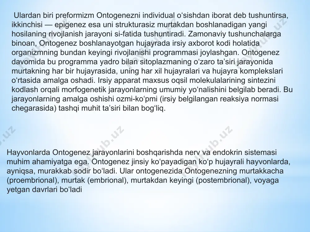 iri bilan bogʻliq. hayvonlarda ontogenez jarayonlarini boshqarishda nerv va endokrin sistemasi muhim ahamiyatga ega. ontogenez jinsiy koʻpayadigan koʻp hujayrali hayvonlarda, ayniqsa, murakkab sodir boʻladi. ular ontogenezida ontogenezning murtakkacha (proembrional), murtak (embrional), murtakdan keyingi (postembrional), voyaga yetgan davrlari boʻladi proembrional davr jinsiy hujayralarning yetilishi (gametogenez) va urugʻlanish davrini; embrional davr embrionning tuxumdan yoki embrion pardadan chiqqungacha, postembrional davr jinsiy voyaga yetgunga oʻtgan davrni, voyaga yetgan davr esa organizmning yetuklik va keksaygan holatini oʻz ichiga oladi. hayvonlarda ontogenezning 3 tipi maʼlum: 1) lichinkalik — tuxum poʻstidan ancha erta chiqqandan soʻng organizm lichinka holida xayot kechiradi, lichinka davri oxirida esa metamorfoz yuz beradi; 2) tuxum qoʻyuvchi — murtak uzok, vaqt tuxum ichida rivojlanadi, lichinka davri boʻlmaydi; 3) ona qornida urugʻlangan tuxum — tuxum yoʻlida rivojlanadi, bunday holatda baʼzan murtak bilan ona organizm oʻrtasida yoʻldosh orqali bogʻlanish yuz beradi. anʼanaviy ravishda ontogenezni embriologiya oʻrganar edi. embriologiyadan rivojlanish biologiyasi ajralib chiqqandan soʻng embriologiyaning vazifasi murtakdan …