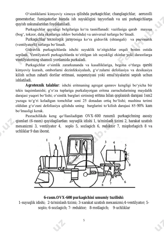 texnik talablar: ishchi eritmaning agregat qamrov kengligi bo„yicha bir tekis taqsimlanishi; g„o„za tuplariga purkalayotgan eritma zarrachalarining maydalik darajasi yuqori bo„lishi; o„simlik barglari sirtining eritma bilan qoplanish darajasi 1sm2 yuzaga to„g„ri keladigan tomchilar soni 25 donadan ortiq bo„lishi; mashina terimi oldidan g„o„zani defoliasiya qilishda uning barglarini to„kilish darajasi 85-90% kam bo„lmasligi kerak. paxtachilikda keng qo„llaniladigan ovx-600 rusumli purkagichning asosiy qismlari (6-rasm) quyidagilardan: suyuqlik idishi 1, ta'minlash tizimi 2, harakat uzatish mexanizmi 3, ventilyator 4, soplo 5, sozlagich 6, reduktor 7, miqdorlagich 8 va uchliklar 9 dan iborat. 6-rasm.ovx-600 purkagichini umumiy tuzilishi: 1-suyuqlik idishi; 2-ta'minlash tizimi; 3-xarakat uzatish mexanizmi;4-ventilyator; 5- soplo; 6-sozlagich; 7- reduktor; 8-rostlagich; 9-uchliklar 6 purkagichning texnologik ishlash sxemasi 7-rasmda ko„rsatilgan. rezervuarlarga 9 va 13 suv fil'tr 17 orqali so„riladi. buning uchun so„rish 16 va taksimlash 15 jumraklari sxemada ko„rsatilganidek a vaziyatga kuyiladi. konsentratsiyali dori 18 shlang orkali suriladi. suyuk dori purkashda jumraklar b vaziyatga kuyiladi. rotorli nasos 2 suv …