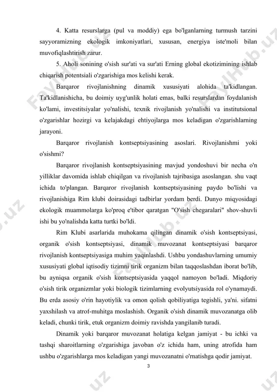 tirik, etuk organizm doimiy ravishda yangilanib turadi. dinamik yoki barqaror muvozanat holatiga kelgan jamiyat - bu ichki va tashqi sharoitlarning o'zgarishiga javoban o'z ichida ham, uning atrofida ham ushbu o'zgarishlarga mos keladigan yangi muvozanatni o'rnatishga qodir jamiyat. an'anaviy iqtisodiyot to'plangan miqdoriy o'sishga kelsak, hatto matematik nuqtai nazardan, u ertami-kechmi, eng yomon oqibatlarga olib kelishi kerak. tabiatda ajratilmagan miqdoriy o'sishning eng yorqin namunasi saraton hujayralarining ko'payishi hisoblanadi. insoniyatning moddiy o'sishining haqiqiy chegaralari tabiatan ekologik, biologik va hattoki madaniy va psixologik bo'lmagan sabablarga ko'ra belgilanadi. shu bilan birga, "nol o'sish" tushunchasi cheksiz o'sish kontseptsiyasidagi kabi nomuvofiqdir. faqat o'sish sur'atlari muhim emas. balki yuqori o'sish sur'atlari salbiy ekologik oqibatlarga olib kelmasligi mumkin. shu bilan birga, past yoki hatto salbiy o'sish sur'atlarida (ya'ni iqtisodiy retsessiya) atrof-muhitning holati yomonlashishi mumkin va qayta tiklanmaydigan tabiiy resurslar zaxiralari kamayadi. bugungi rossiya iqtisodiyoti oxirgi vaziyatning yaqqol namunasidir. rim klubi asarlarida shakllangan tushunchalardan meros qilib olingan barqaror rivojlanish kontseptsiyasi, …