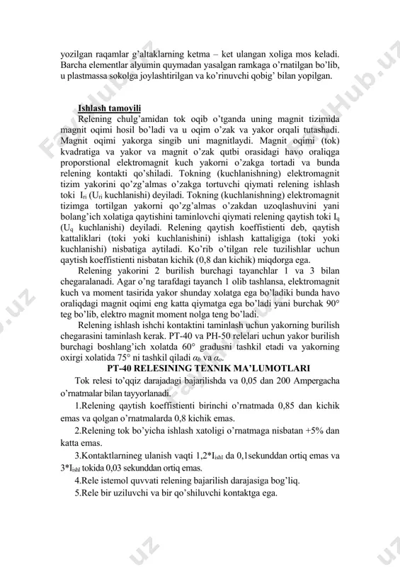 . shkalaga yozilgan raqamlar g’altaklarning ketma – ket ulangan xoliga mos keladi. barcha elementlar alyumin quymadan yasalgan ramkaga o’rnatilgan bo’lib, u plastmassa sokolga joylashtirilgan va ko’rinuvchi qobig’ bilan yopilgan. ishlash tamoyili relening chulg’amidan tok oqib o’tganda uning magnit tizimida magnit oqimi hosil bo’ladi va u oqim o’zak va yakor orqali tutashadi. magnit oqimi yakorga singib uni magnitlaydi. magnit oqimi (tok) kvadratiga va yakor va magnit o’zak qutbi orasidagi havo oraliqga proporstional elektromagnit kuch yakorni o’zakga tortadi va bunda relening kontakti qo’shiladi. tokning (kuchlanishning) elektromagnit tizim yakorini qo’zg’almas o’zakga tortuvchi qiymati relening ishlash toki iri (uri kuchlanishi) deyiladi. tokning (kuchlanishning) elektromagnit tizimga tortilgan yakorni qo’zg’almas o’zakdan uzoqlashuvini yani bolang’ich xolatiga qaytishini taminlovchi qiymati relening qaytish toki iq (uq kuchlanishi) deyiladi. relening qaytish koeffistienti deb, qaytish kattaliklari (toki yoki kuchlanishini) ishlash kattaligiga (toki yoki kuchlanishi) nisbatiga aytiladi. ko’rib o’tilgan rele tuzilishlar uchun qaytish koeffistienti nisbatan kichik (0,8 dan kichik) miqdorga ega. relening …