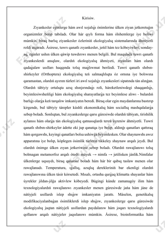 erekleriniń bar ekenligi olardıń rawajlanıwına úlken tásir kórsetedi. mısalı, ortasha qurǵaq klimatta shayanlar hám úyrekler jildan-jilģa aktivlew kóbeyedi. búgingi kúnde zamanagóy ilim hám texnologiyalardıń rawajlanıwı zıyankesler menen gúresiwde jańa hám jáne de nátiyjeli usıllardı islep shıǵıw imkaniyatın jarattı. máselen, genetikalıq modifikaciyalanbaǵan ósimliklerdi islep shıǵıw, zıyankeslerge qarsı gúresiwde ekologiyalıq jaqtan nátiyjeli usıllardan paydalanıw hám joqarı texnologiyalardı qollanıw arqalı nátiyjeler jaqsılanıwı múmkin. ásirese, bioinformatika hám molekulyar biologiya tarawındaǵı jańalıqlar zıyankesler hám ósimliklerdiń genetikalıq analizin jetilistiriwge járdem bermekte.tuwrı qanatlı zıyankesler awıl xojalıǵı hám ekologiyalıq sistemalar ushın úlken qáwip tuwdıradı. olardı anıqlaw hám basqarıwdıń nátiyjeli usılların islep shıǵıw ekologiyalıq turaqlılıqtı saqlaw hám óndiristi optimallastırıw ushın áhmiyetli. hár bir zıyankes túri ushın arnawlı qatnaslar hám usıllardı qollanıw zárúr, bul bolsa turaqlı awıl xojalıǵı sistemasın jaratıwda áhmiyetli qádem boladı. tuwri qanatlı ziyankesler táriypi hám túrleri. tuwri qanatlı zıyankesler (ord: orthoptera) entomologiyada qanatlı zıyankesler toparın quraydı. olardıń tiykarǵı ózgeshelikleri, eki jup qanattıń bar ekenligi, kúshli dizeler hám …