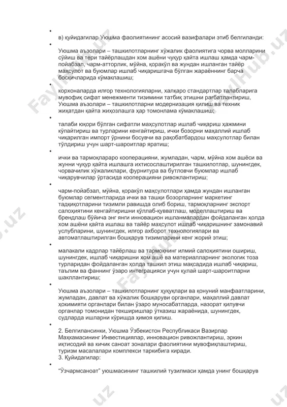 осида уларнинг жадал ривожланиши учун шарт-шароит яратиш, шунингдек, 2017-2021 йилларда ўзбекистон республикасини ривожлантиришнинг бешта устувор йўналиши бўйича ҳаракатлар стратегиясида белгиланган вазифаларни изчил рўёбга чиқариш мақсадида: · 1. маълумот учун қабул қилинсинки, “ўзбекчармпойабзали” уюшмаси аъзоларининг жун тайёрлаш, сақлаш ва қайта ишлаш, чорва молларини автоматлаштирилган ҳолда сўйиш, жун ва қоракўлдан буюмлар ишлаб чиқариш билан шуғулланувчи ташкилотлар иштирокидаги умумий йиғилиши қарорига мувофиқ: · а) “ўзбекчармпойабзали” уюшмаси унинг таркибига чарм, мўйна хом ашёси ва жун тайёрлаш, сақлаш ва қайта ишлаш, чорва молларини автоматлаштирилган ҳолда сўйиш, жун, қоракўл ва сунъий чармдан буюмлар, чарм-атторлик маҳсулотлари, пойабзал ишлаб чиқариш билан шуғулланувчи ташкилотлар, шунингдек, бошқа ташкилотлар ихтиёрий равишда кирган ҳолда “ўзчармсаноат” уюшмаси (кейинги ўринларда уюшма деб юритилади) этиб қайта ташкил этилди; · б) уюшма “ўзбекчармпойабзали” уюшмасининг ҳуқуқ ва мажбуриятлари бўйича ҳуқуқий ворис ҳисобланади; · в) қуйидагилар уюшма фаолиятининг асосий вазифалари этиб белгиланди: · уюшма аъзолари – ташкилотларнинг хўжалик фаолиятига чорва молларини сўйиш ва тери тайёрлашдан хом ашёни чуқур …