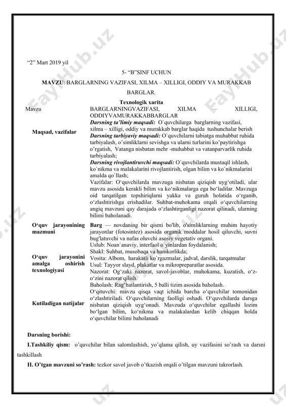 digan natijalar o‘qituvchi: mavzu qisqa vaqt ichida barcha o‘quvchilar tomonidan o‘zlashtiriladi. o‘quvchilarning faolligi oshadi. o‘quvchilarda darsga nisbatan qiziqish uyg‘onadi. mavzuda o‘quvchilar egallashi lozim bo‘lgan bilim, ko‘nikma va malakalardan kelib chiqqan holda o‘quvchilar bilimi baholanadi darsning borishi: i.tashkiliy qism: o’quvchilar bilan salomlashish, yo’qlama qilish, uy vazifasini so’rash va darsni tashkillash ii. o’tgan mavzuni so’rash: tezkor savol javob o’tkazish orqali o’tilgan mavzuni takrorlash. iii. asosiy qism: yangi mavzuni tushuntirish fotosintez asosida organik moddalar hosil qilish. bargning vazifalari : suvni bug'latish, tanasini sovutish (transpiratsiya) nafas olish. (nafas olish barg og’izchalari orqali kechadi) vegitativ yo’l bilan ko’payish (fikus) mavzu: barglarning tashqi tuzilishi barg yaprog’i. barg bandi. ayrim o'simliklar barg bandining pastki qismida mayda bargchalar bo’ladi bunga yon bargchalar deyiladi. masalan, olma va tolda barg qismlariga ko’ra bandli barg bandsiz barg(o’troq barg) barglari navda yoki poyaga bandi orqali birikadigan o’simliklar. masalan, olma,o‘rik, nok,terak, yong'oq, anj'ir, tok,bodring,qovun va boshqalar barglari poyaga yaprog‘ining pastki qismi bilan birikadigan …