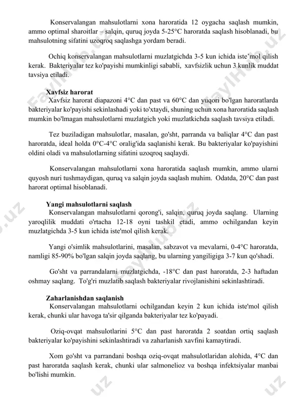 q konservalangan mahsulotlarni muzlatgichda 3-5 kun ichida iste’mol qilish kerak. bakteriyalar tez ko'payishi mumkinligi sababli, xavfsizlik uchun 3 kunlik muddat tavsiya etiladi. xavfsiz harorat xavfsiz harorat diapazoni 4°c dan past va 60°c dan yuqori bo'lgan haroratlarda bakteriyalar ko'payishi sekinlashadi yoki to'xtaydi, shuning uchun xona haroratida saqlash mumkin bo'lmagan mahsulotlarni muzlatgich yoki muzlatkichda saqlash tavsiya etiladi. tez buziladigan mahsulotlar, masalan, go'sht, parranda va baliqlar 4°c dan past haroratda, ideal holda 0°c-4°c oralig'ida saqlanishi kerak. bu bakteriyalar ko'payishini oldini oladi va mahsulotlarning sifatini uzoqroq saqlaydi. konservalangan mahsulotlarni xona haroratida saqlash mumkin, ammo ularni quyosh nuri tushmaydigan, quruq va salqin joyda saqlash muhim. odatda, 20°c dan past harorat optimal hisoblanadi. yangi mahsulotlarni saqlash konservalangan mahsulotlarni qorong'i, salqin, quruq joyda saqlang. ularning yaroqlilik muddati o'rtacha 12-18 oyni tashkil etadi, ammo ochilgandan keyin muzlatgichda 3-5 kun ichida iste'mol qilish kerak. yangi o'simlik mahsulotlarini, masalan, sabzavot va mevalarni, 0-4°c haroratda, namligi 85-90% bo'lgan salqin joyda saqlang, …