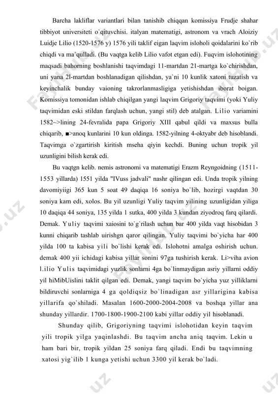 a 100 ta kabisa yili bo`lishi kerak edi. islohotni amalga oshirish uchun. demak 400 yii ichidagi kabisa yillar sonini 97ga tushirish kerak. li>viha avion l.ilio yulis taqvimidagi yuzlik sonlarni 4ga bo`linmaydigan asriy yillarni oddiy yil himibuislini taklit qilgan edi. demak, yangi taqvim bo`yicha yuz yilliklarni bildiruvchi sonlarniga 4 ga qoldiqsiz bo`linadigan asr yillarigina kabisa yillarifa qo`shiladi. masalan 1600-2000-2004-2008 va boshqa yillar ana shunday yillardir. 1700-1800-1900-2100 kabi yillar oddiy yil hisoblanadi. shunday qilib, grigoriyning taqvimi islohotidan keyin taqvim yili tropik yilga yaqinlashdi. bu taqvim ancha aniq taqvim. lekin u ham bari bir, tropik yildan 25 soniya farq qiladi. endi bu taqvimning xatosi yig`ilib 1 kunga yetishi uchun 3300 yil kerak bo`ladi. grigoriy taqvimi o`z afzalliklariga qaramay dunyoda tez tarqala olmagan. grigoriy taqvimning joriy etilishi; # mamlakatlar joriy etilgan yillar 1 italiya, ispaniya, portugaliya, pol`sha, fransiya, lotaringiya , gollandiya, lyuksemburg 1582 2 avstriya (qismi), bavariya tirol avstriya (qismi) shvesariya, siliziya, vestaliya 1985 …